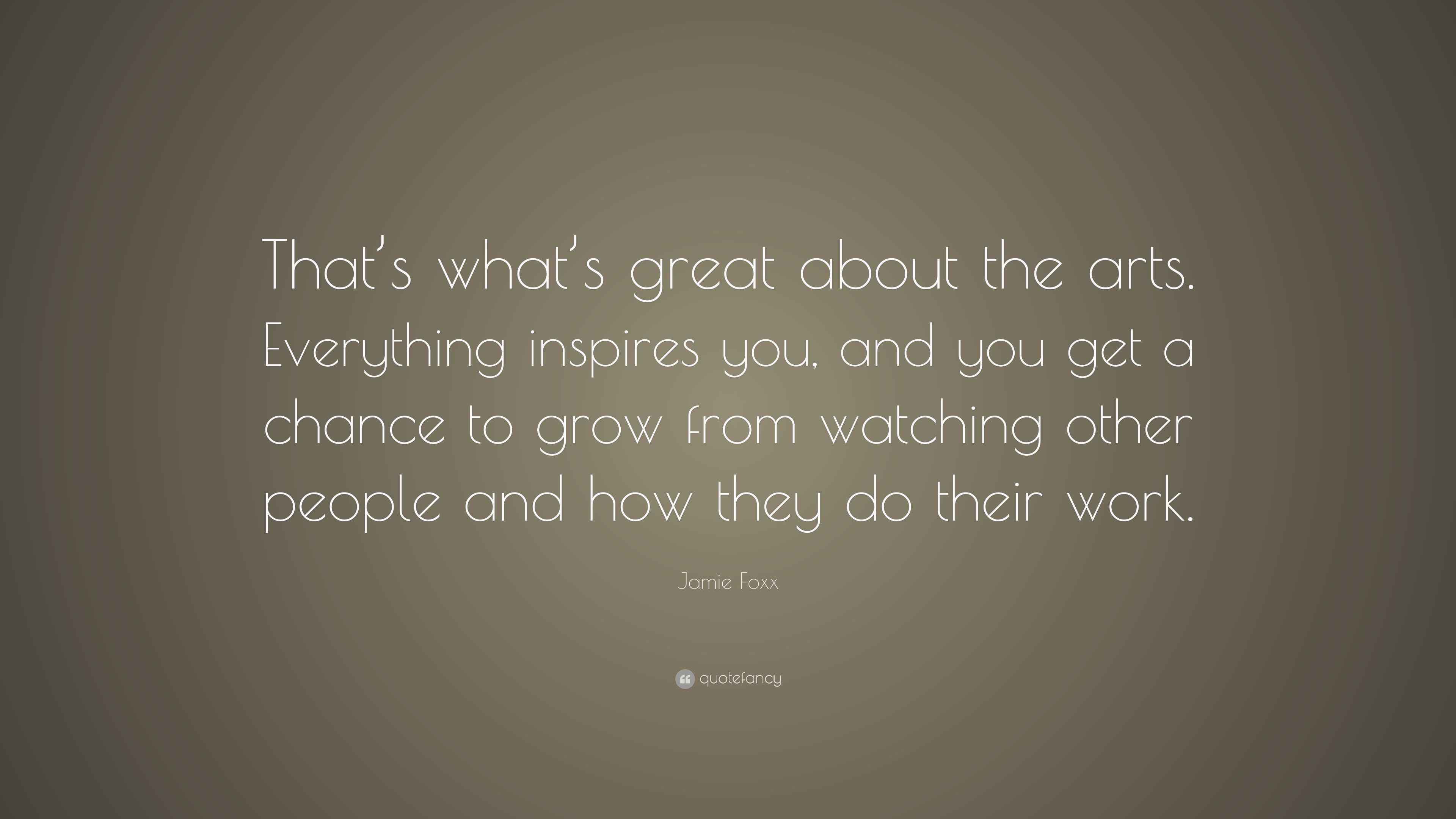 Jamie Foxx Quote “That’s what’s great about the arts. Everything