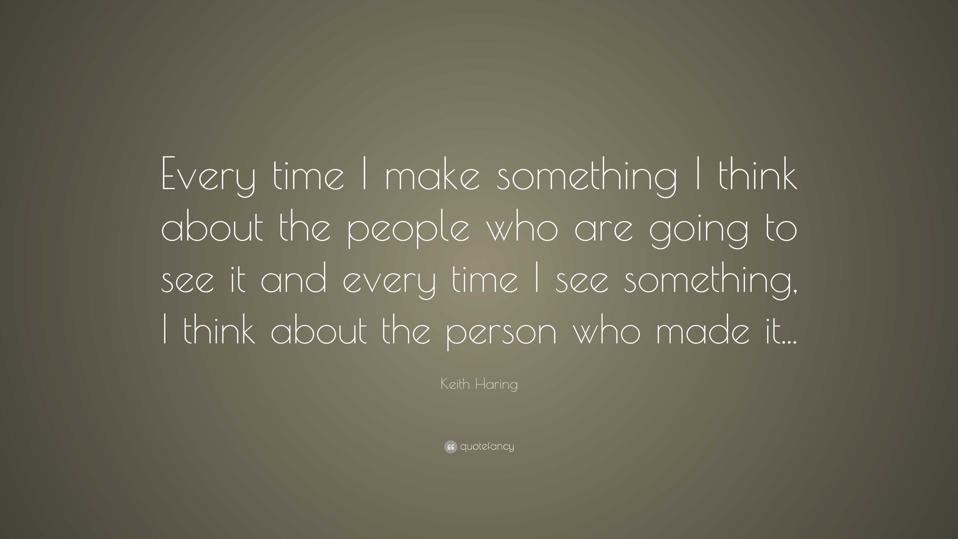 Keith Haring Quote: “Every time I make something I think about the ...