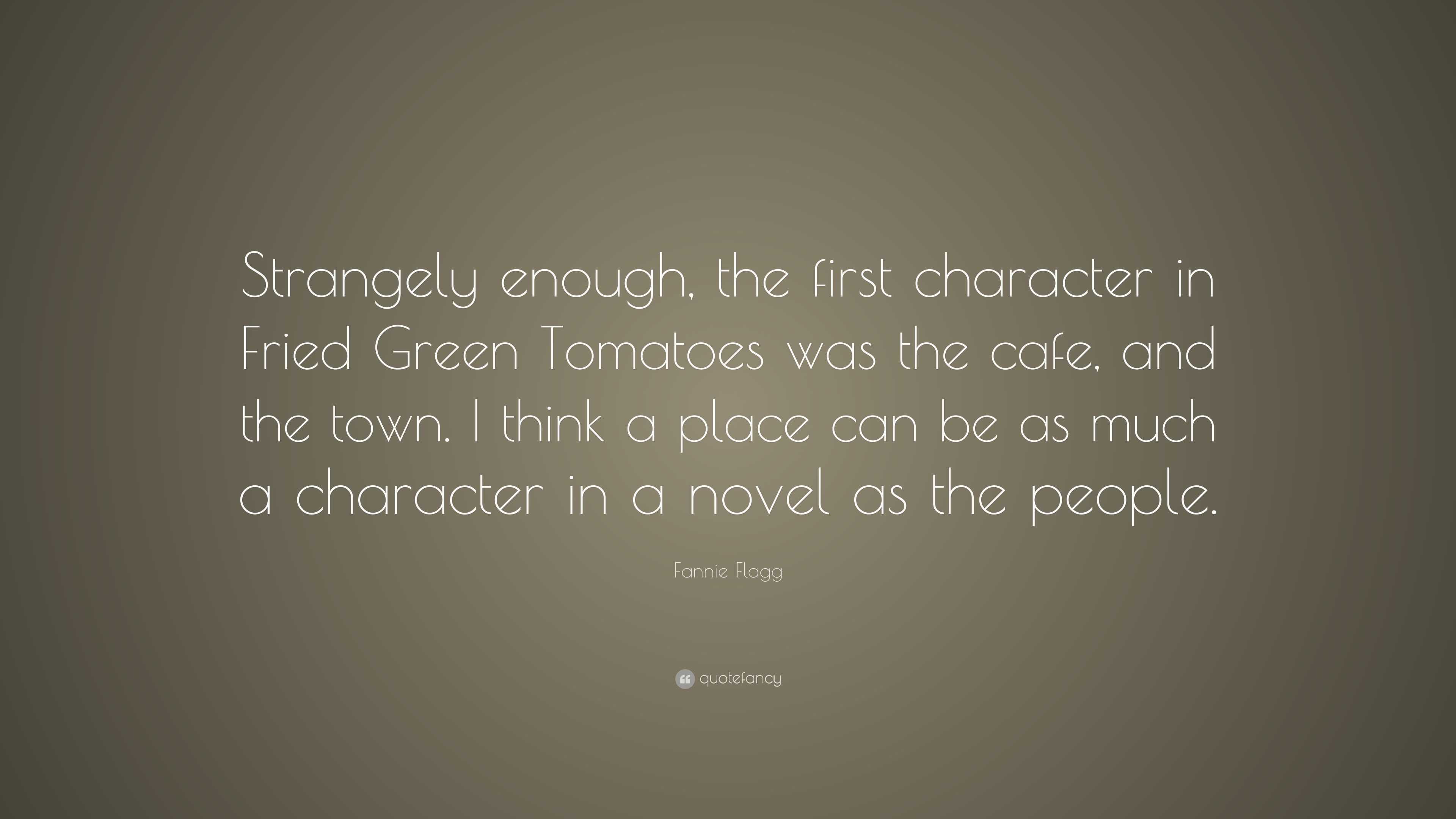 Fannie Flagg Quote Strangely Enough The First Character In Fried Green Tomatoes Was The Cafe And The Town I Think A Place Can Be As Much