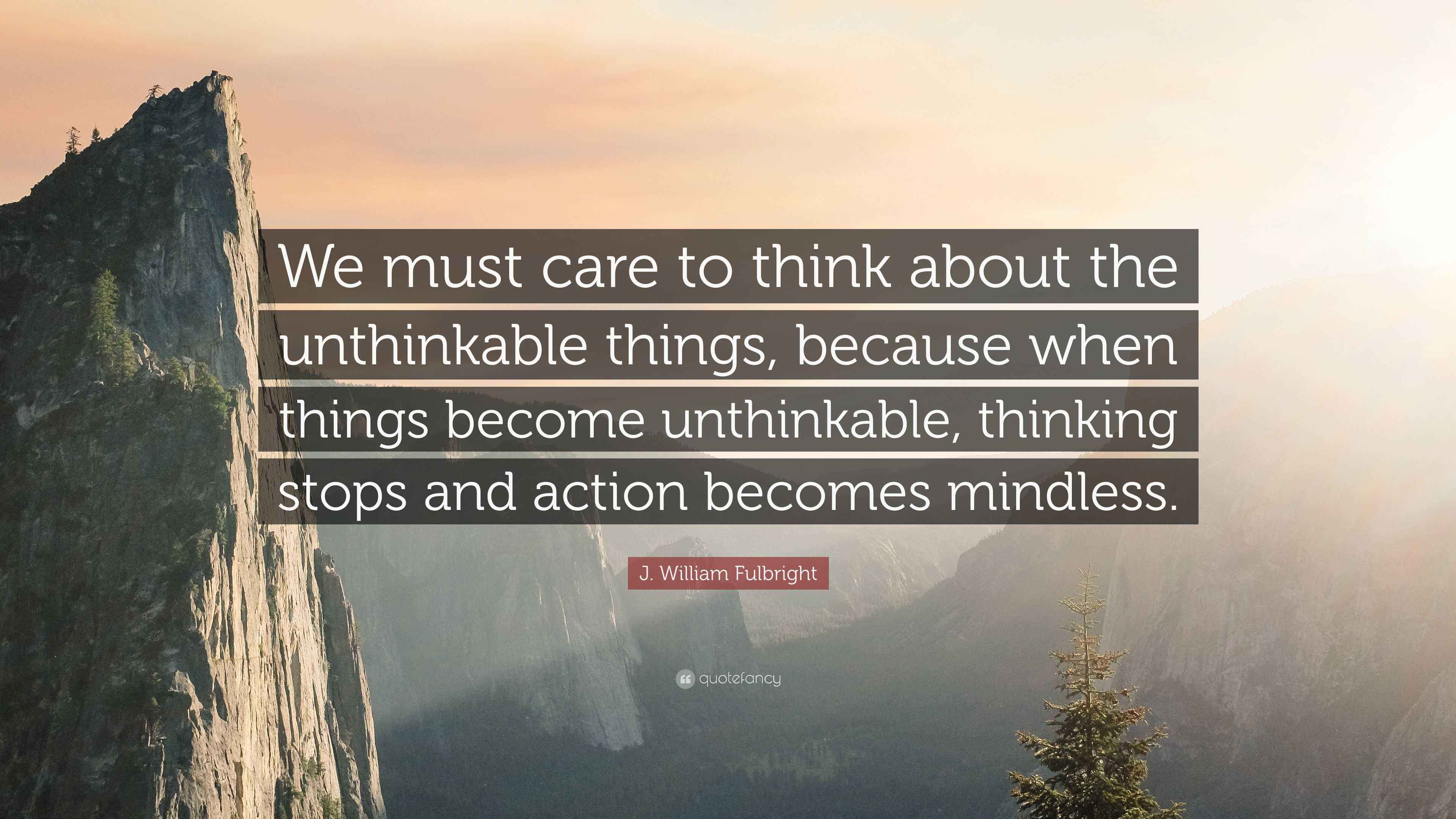 J. William Fulbright Quote “We must care to think about the