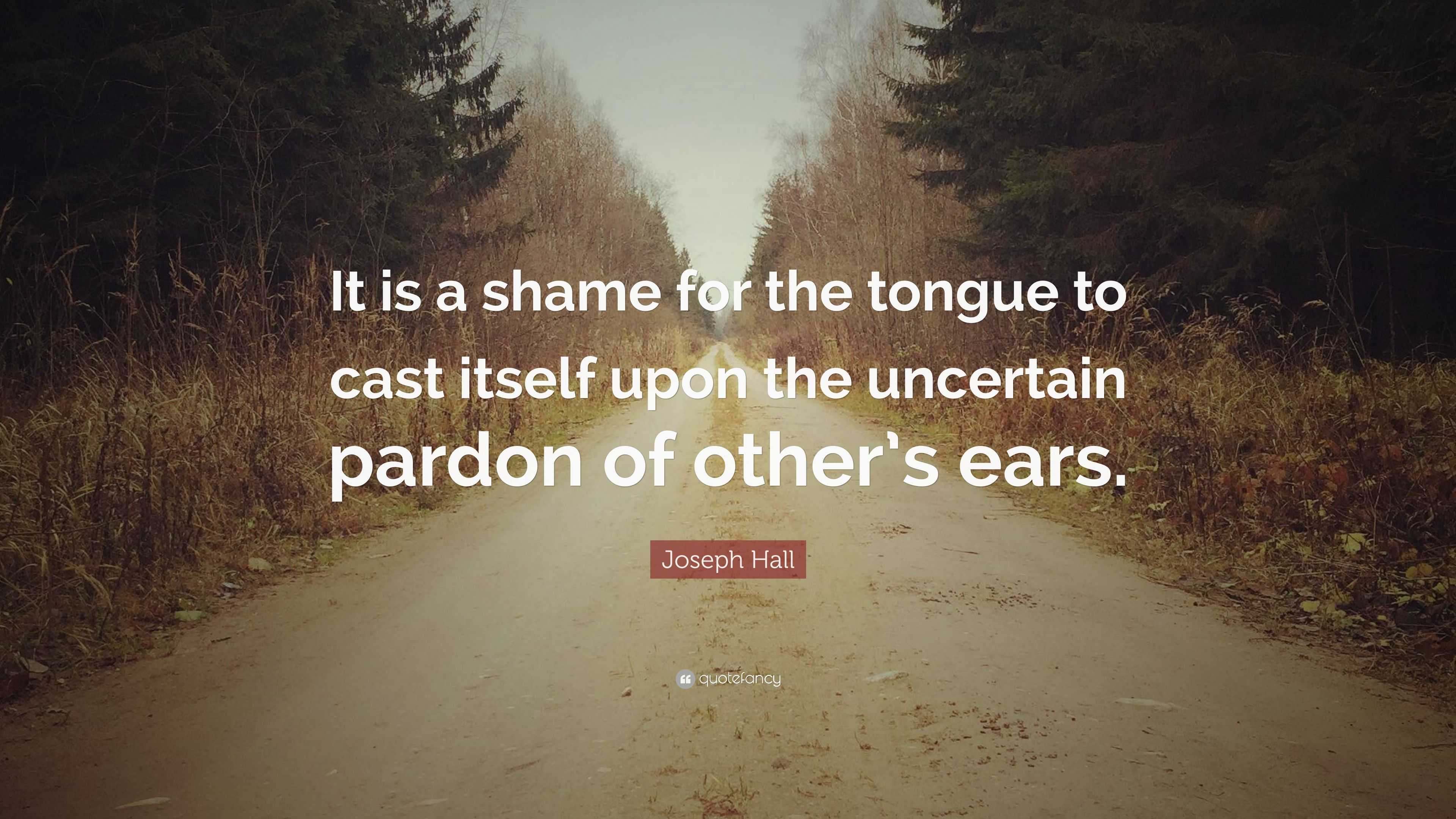 Joseph Hall Quote: “It is a shame for the tongue to cast itself upon ...