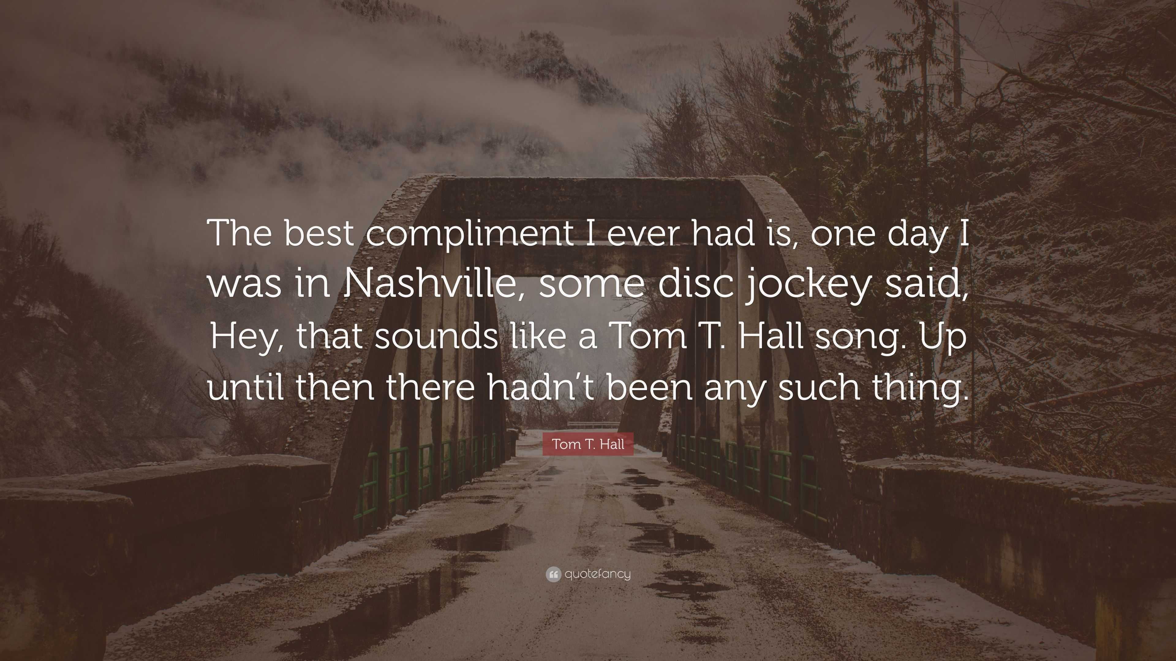 Tom T. Hall Quote: “The best compliment I ever had is, one day I was in  Nashville, some disc jockey said, Hey, that sounds like a Tom T. Hal...”