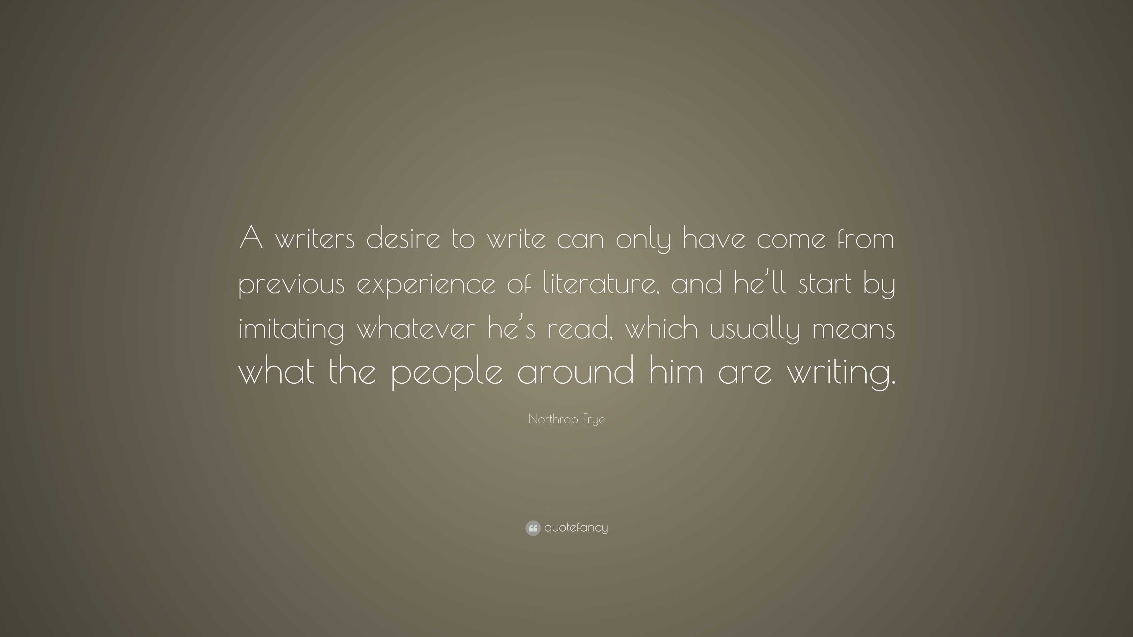 Northrop Frye Quote: “A writers desire to write can only have come from ...