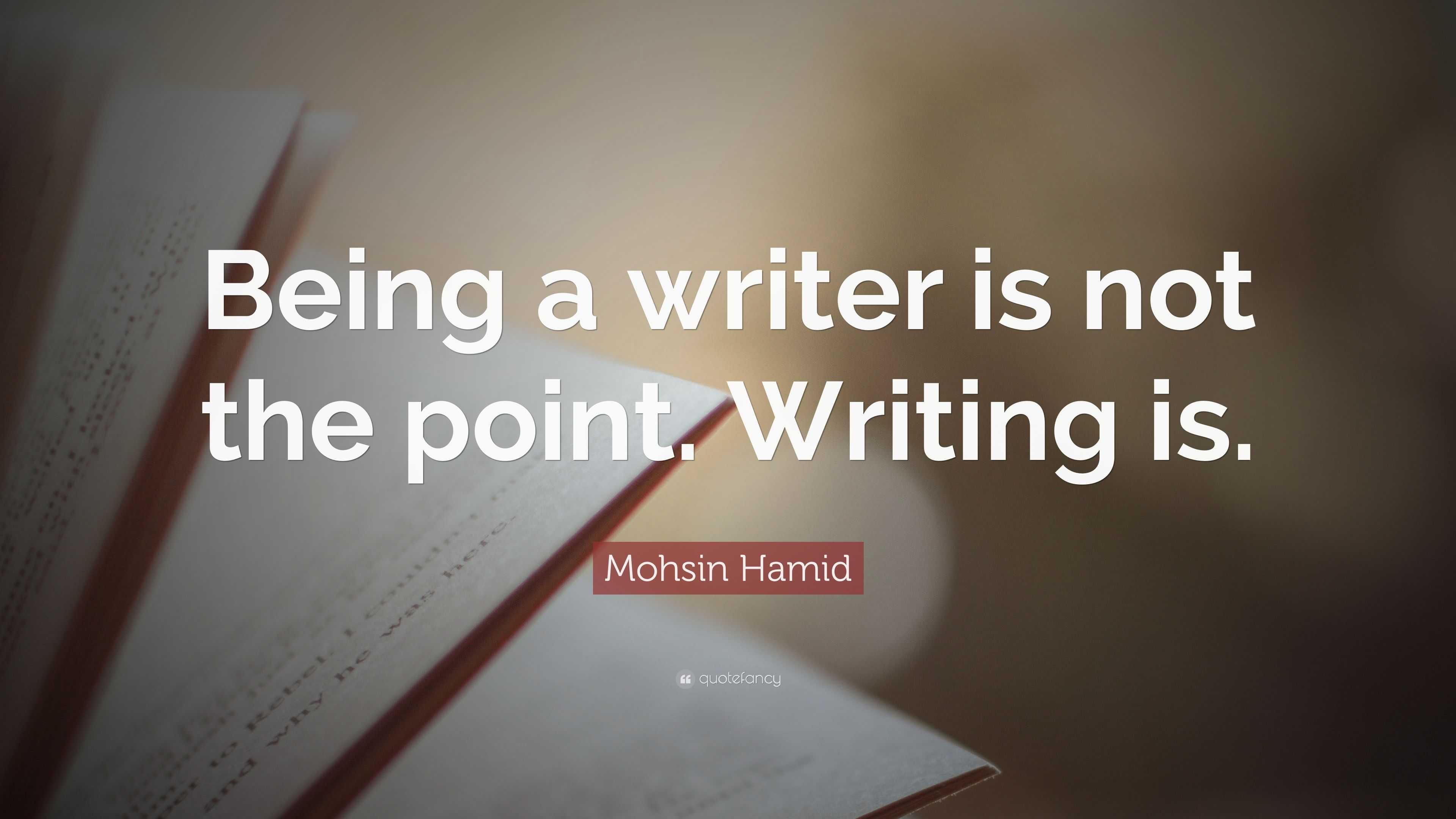 Mohsin Hamid Quote: “Being a writer is not the point. Writing is.”