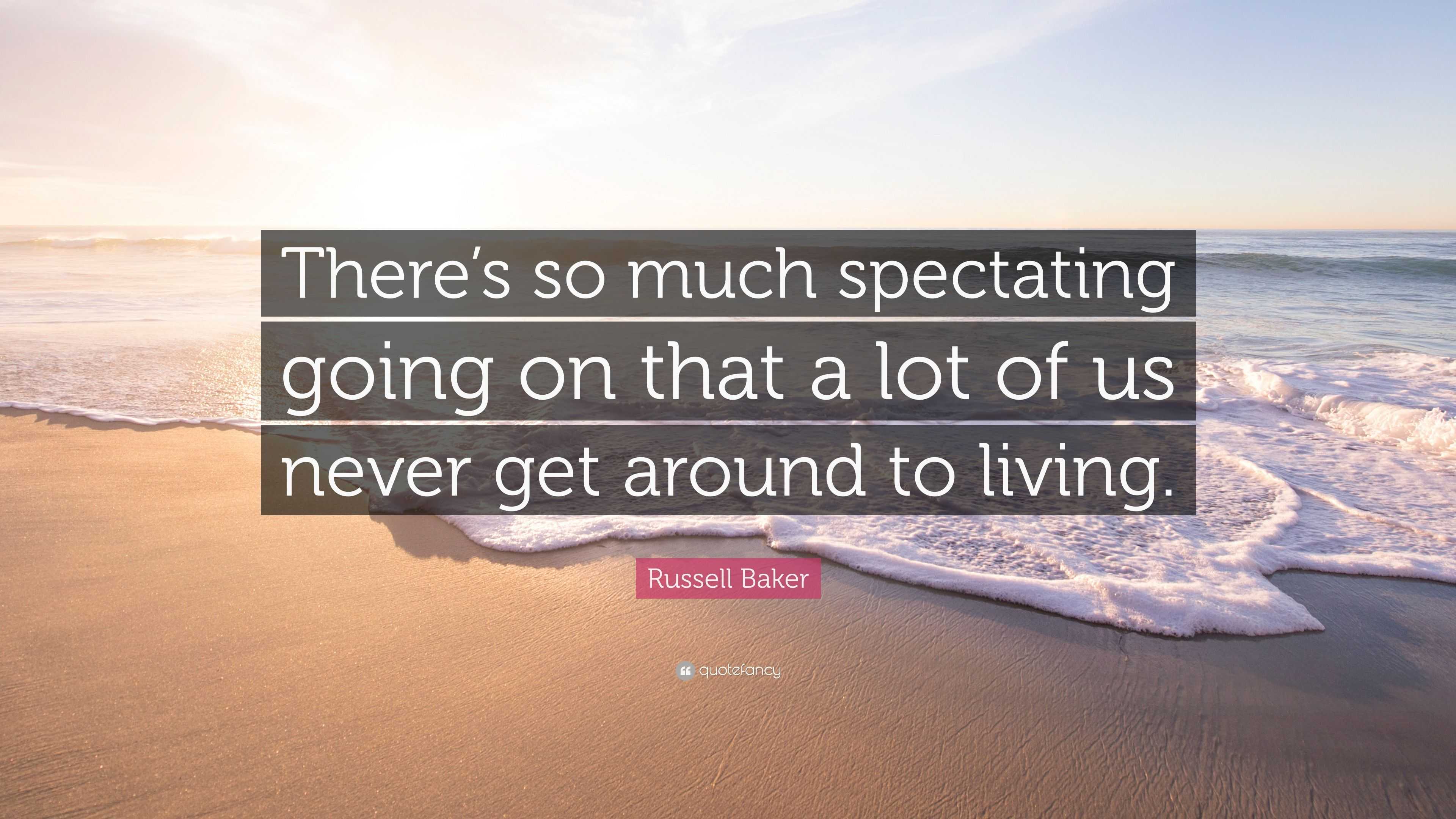 Russell Baker Quote: “There’s so much spectating going on that a lot of ...