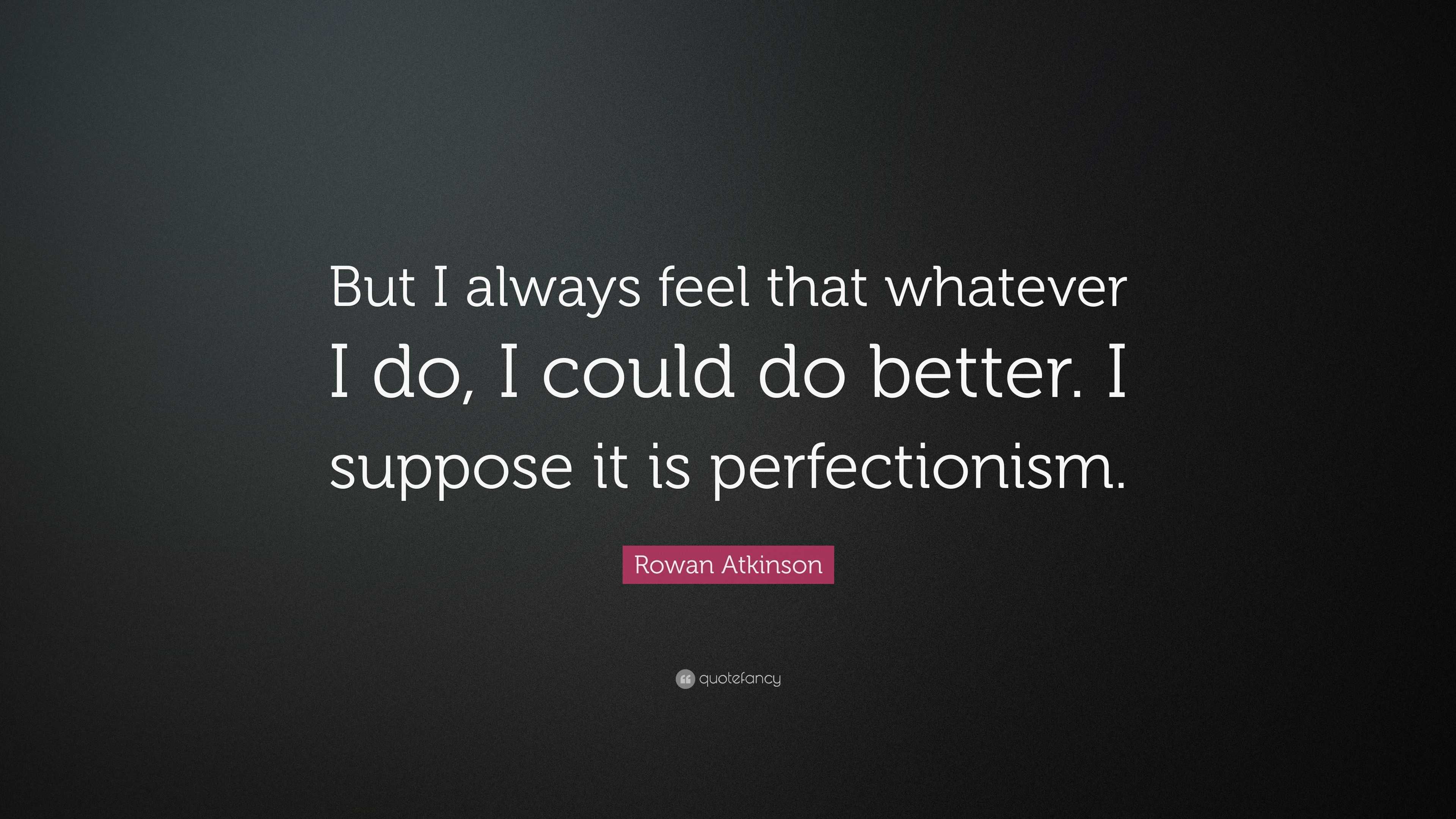 Rowan Atkinson Quote: “But I always feel that whatever I do, I could do ...