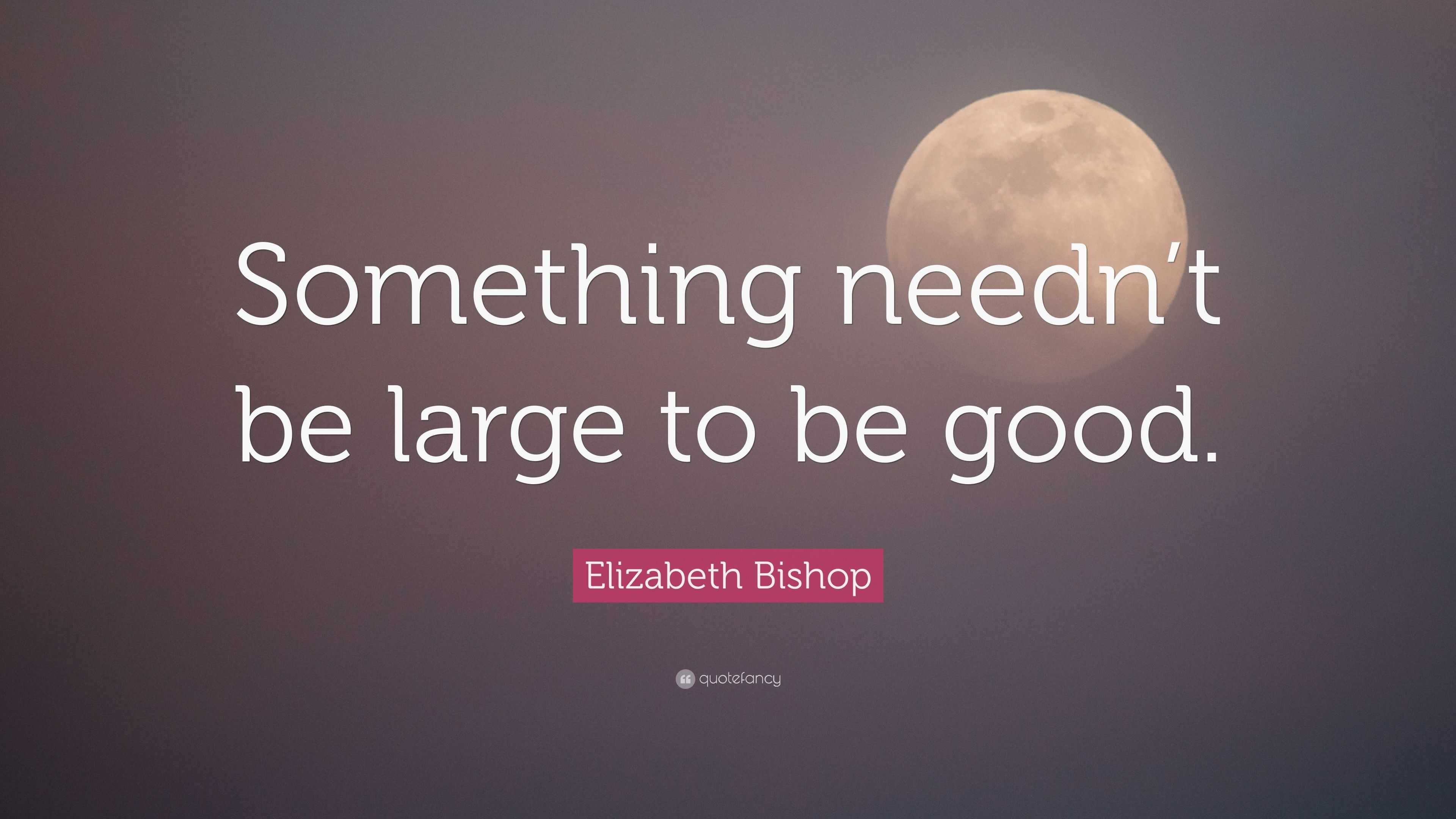 Elizabeth Bishop Quote: “Something Needn’t Be Large To Be Good.”