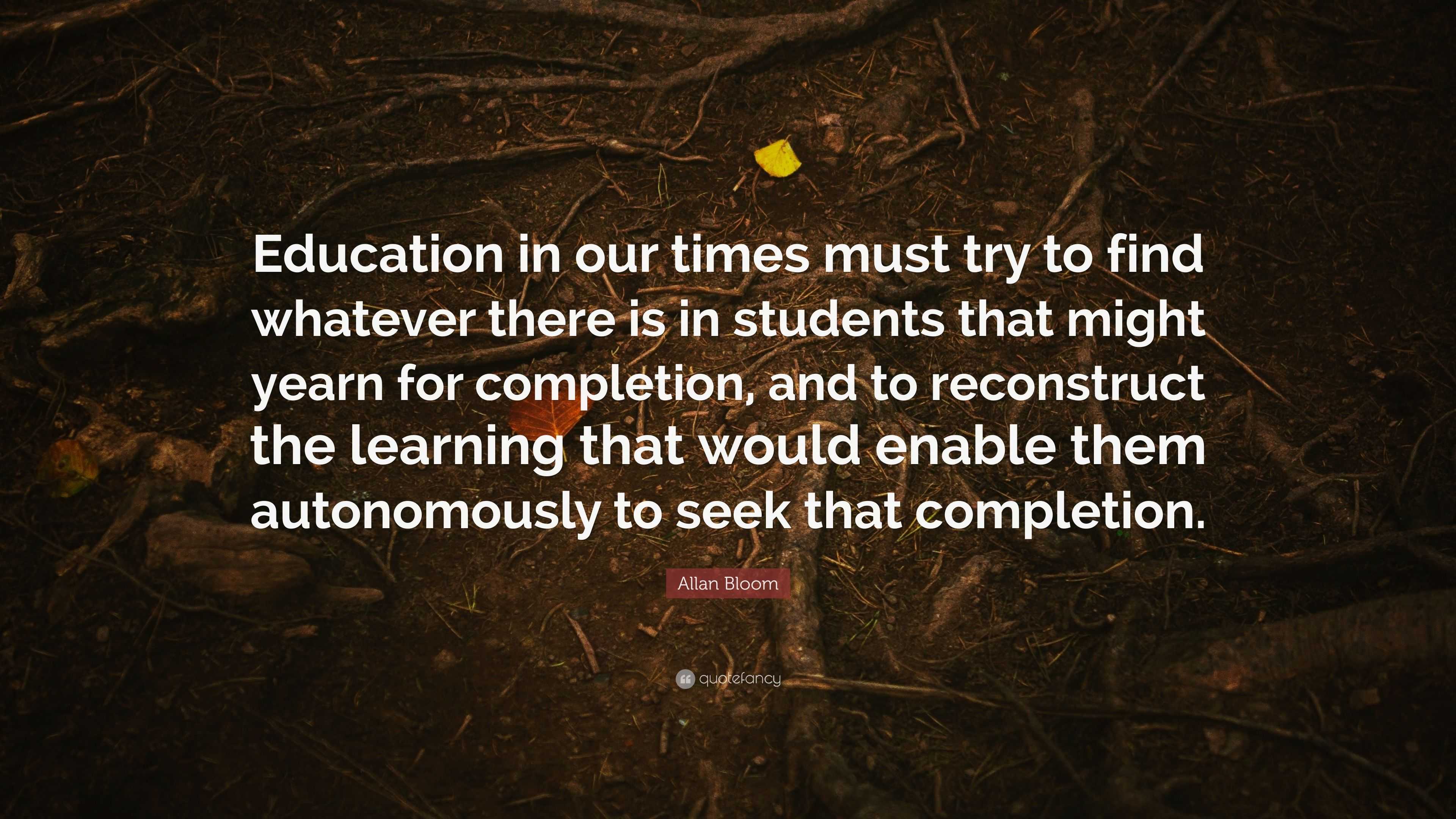 Allan Bloom Quote: “Education in our times must try to find whatever ...