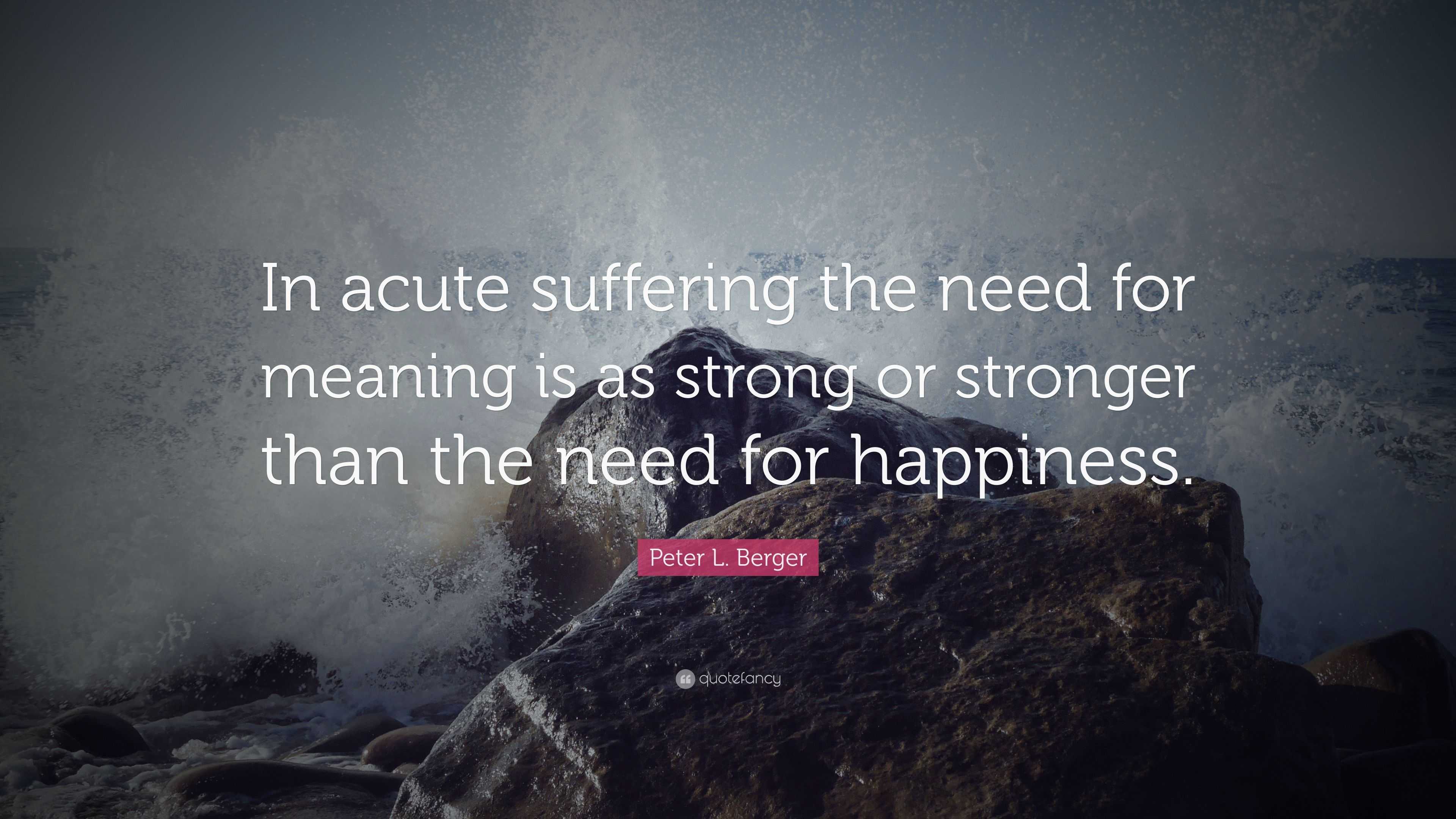 Peter L. Berger Quote: “In acute suffering the need for meaning is as ...