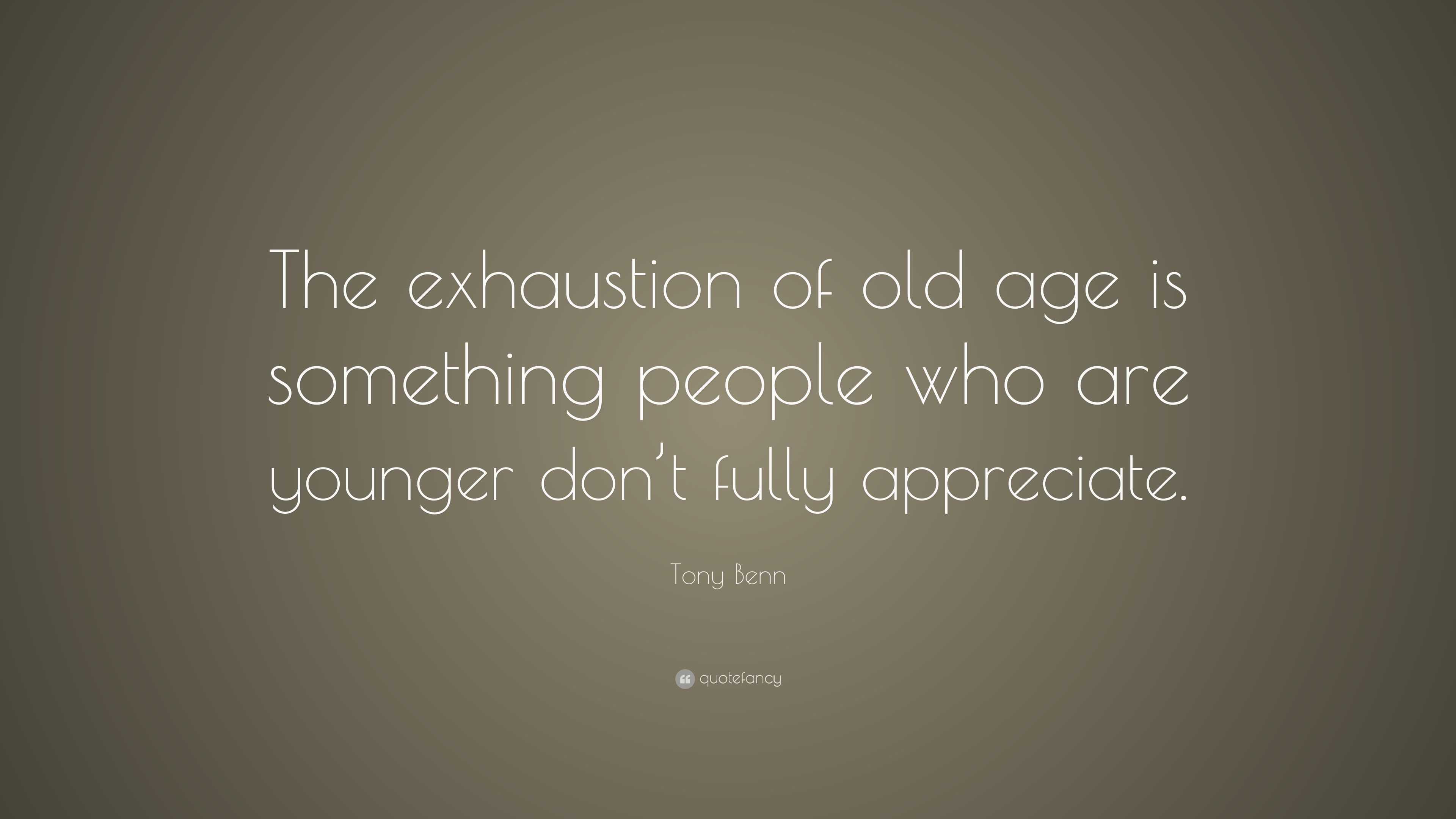 Tony Benn Quote: “The exhaustion of old age is something people who are ...