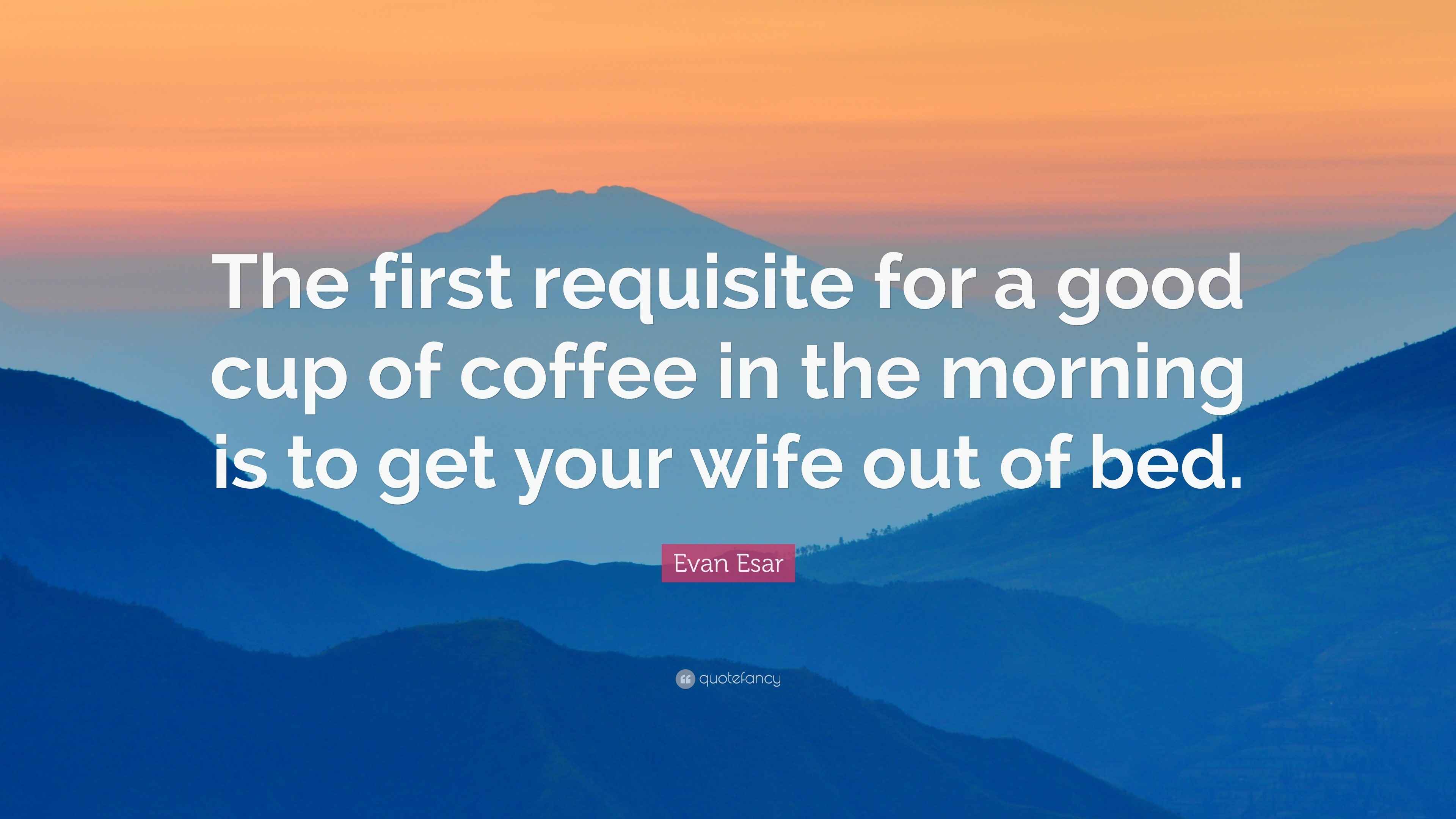 Evan Esar Quote “The first requisite for a good cup of coffee in the