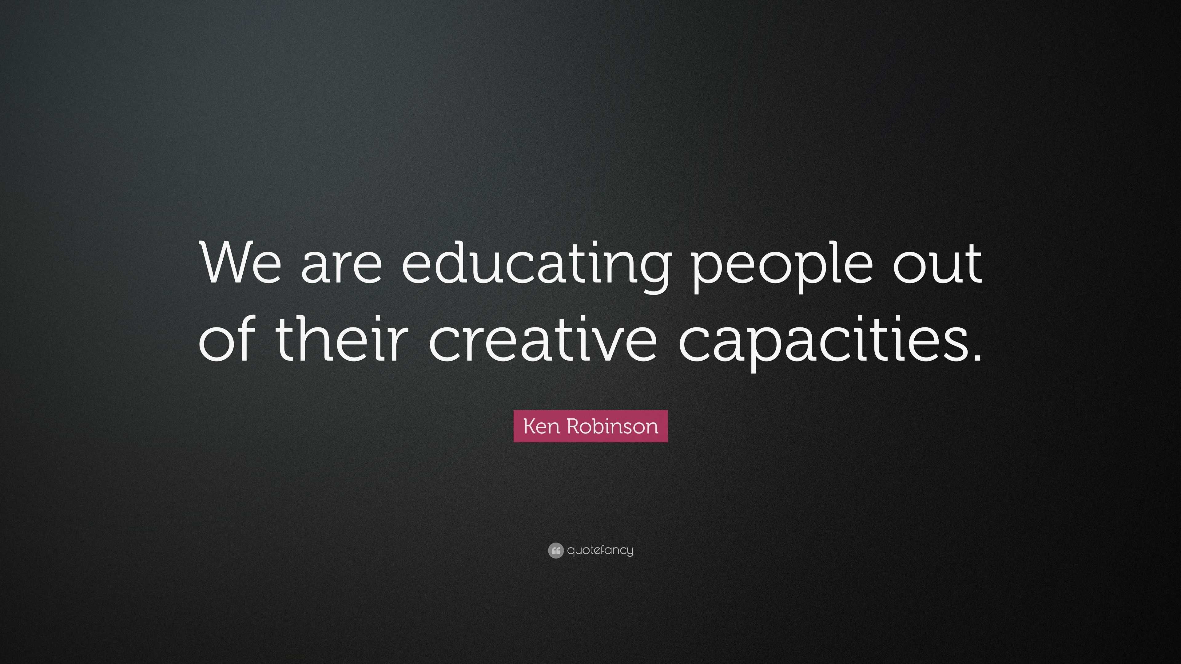 Ken Robinson Quote: “We are educating people out of their creative ...