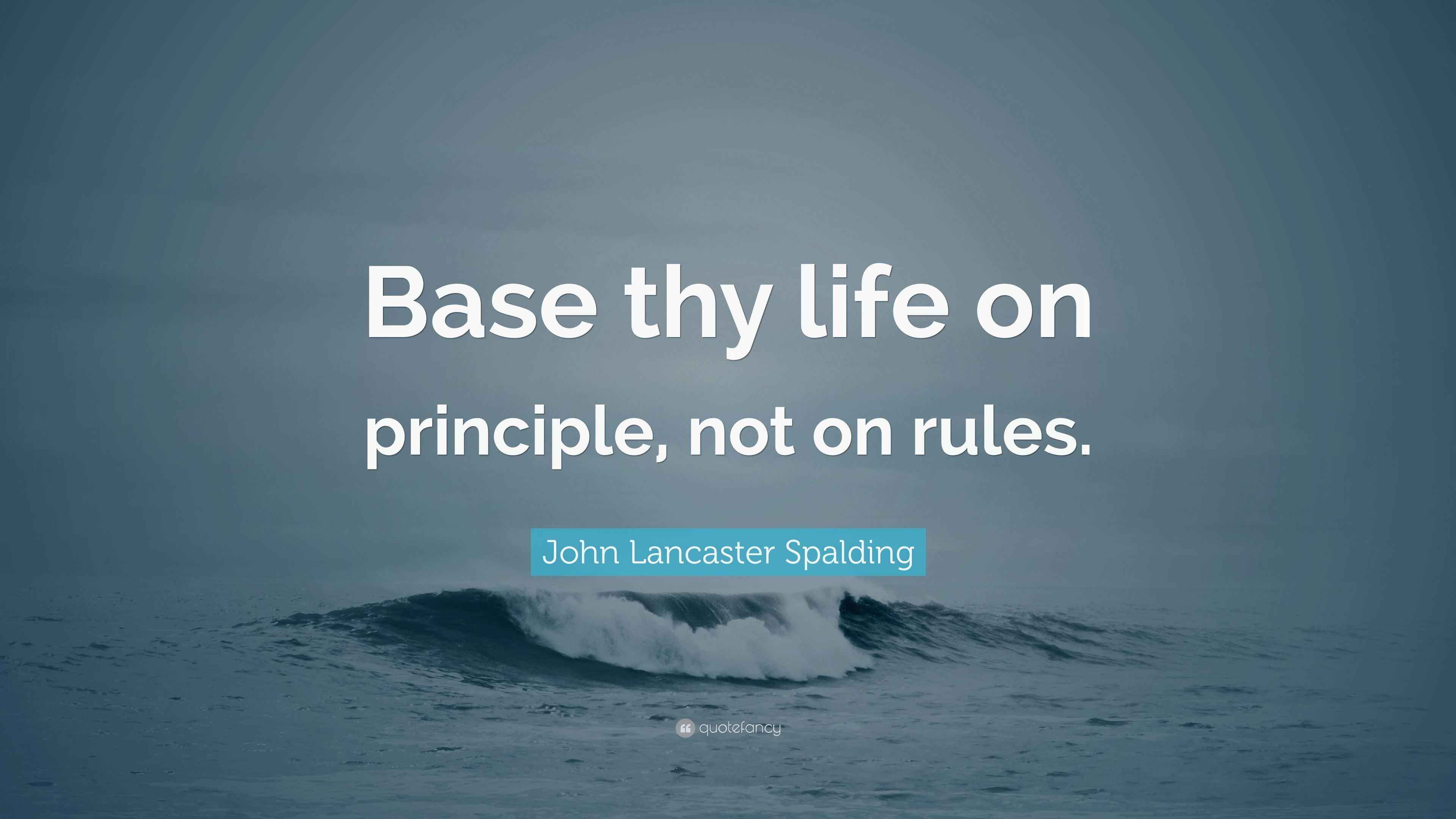 John Lancaster Spalding Quote “Base thy life on principle, not on rules.”
