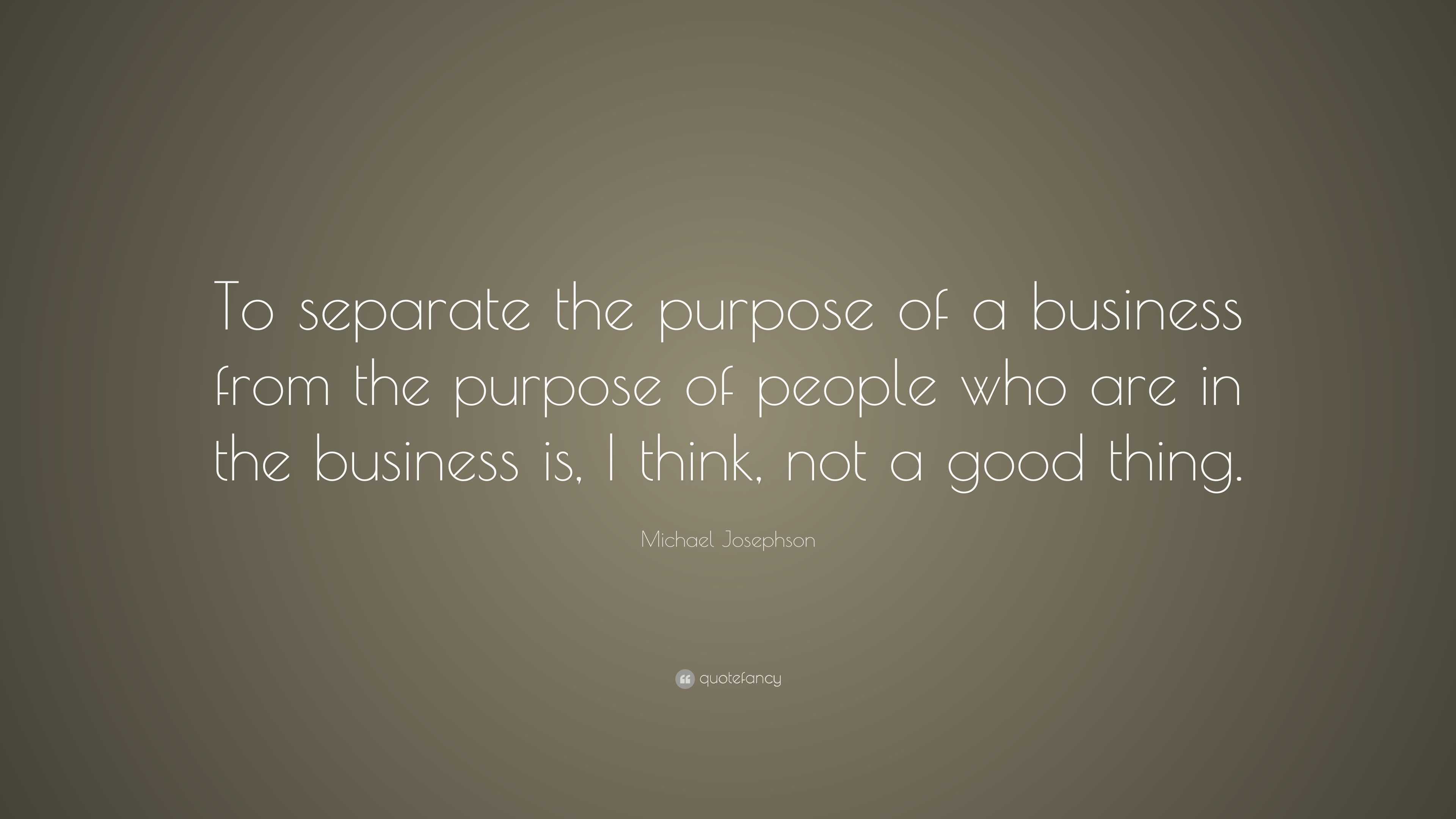 Michael Josephson Quote: “To separate the purpose of a business from ...