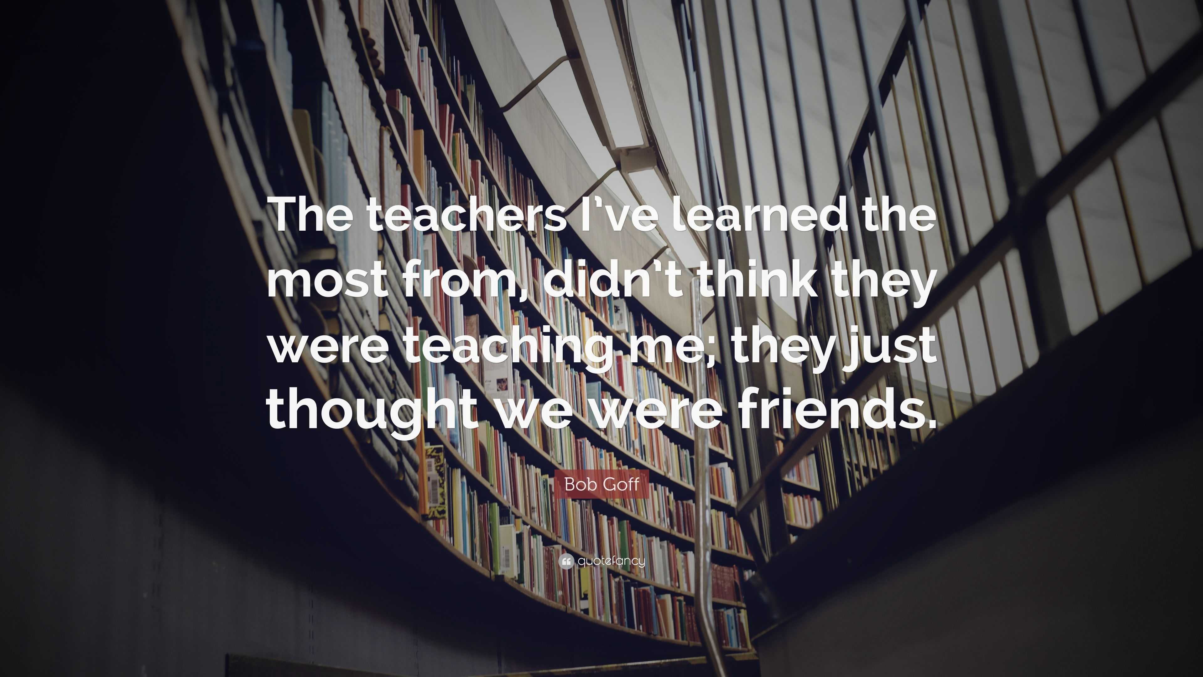 Bob Goff Quote: “The teachers I’ve learned the most from, didn’t think ...