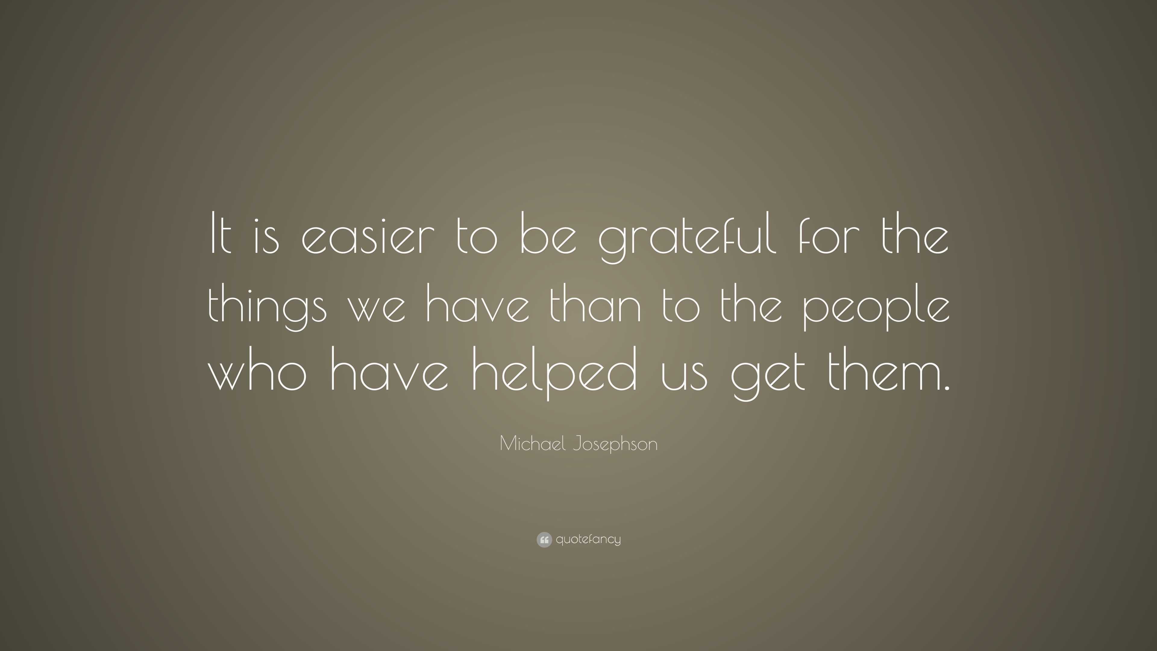 Michael Josephson Quote: “It is easier to be grateful for the things we ...