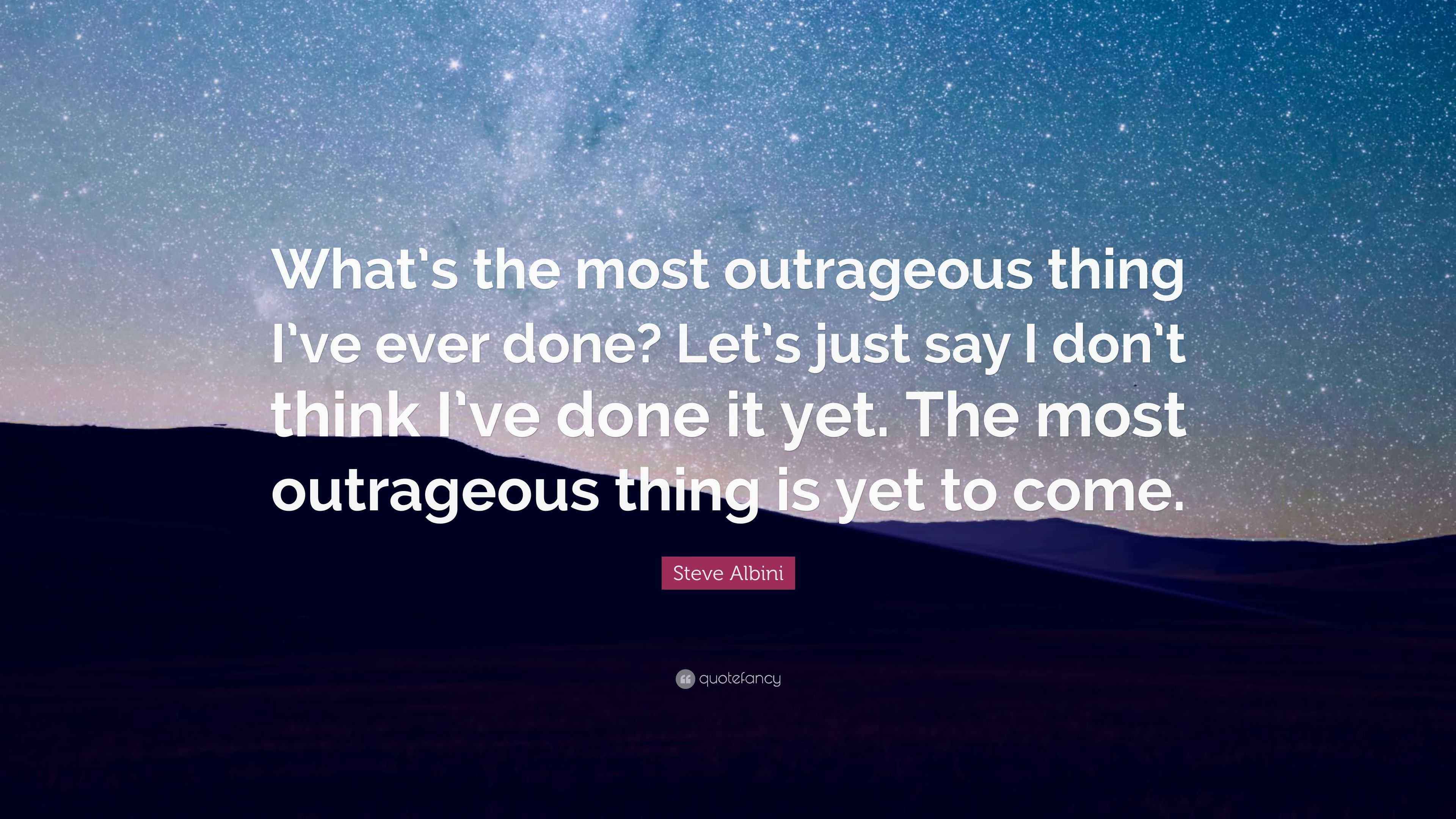 Steve Albini Quote “What’s the most outrageous thing I’ve ever done