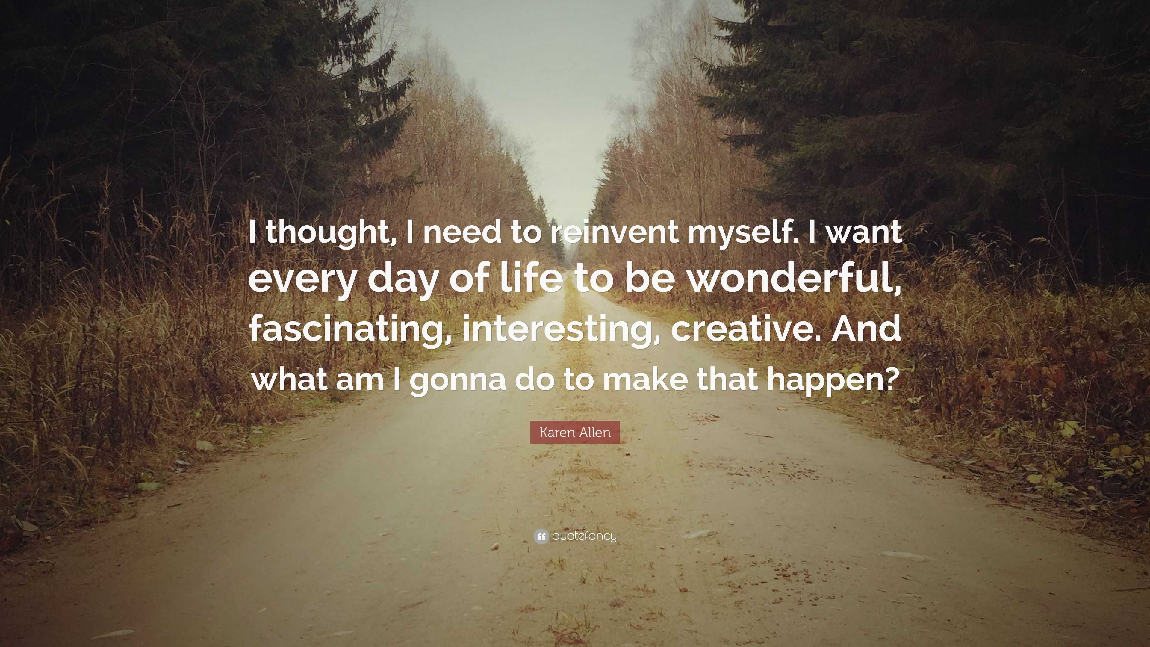 Karen Allen Quote I Thought I Need To Reinvent Myself I Want Every