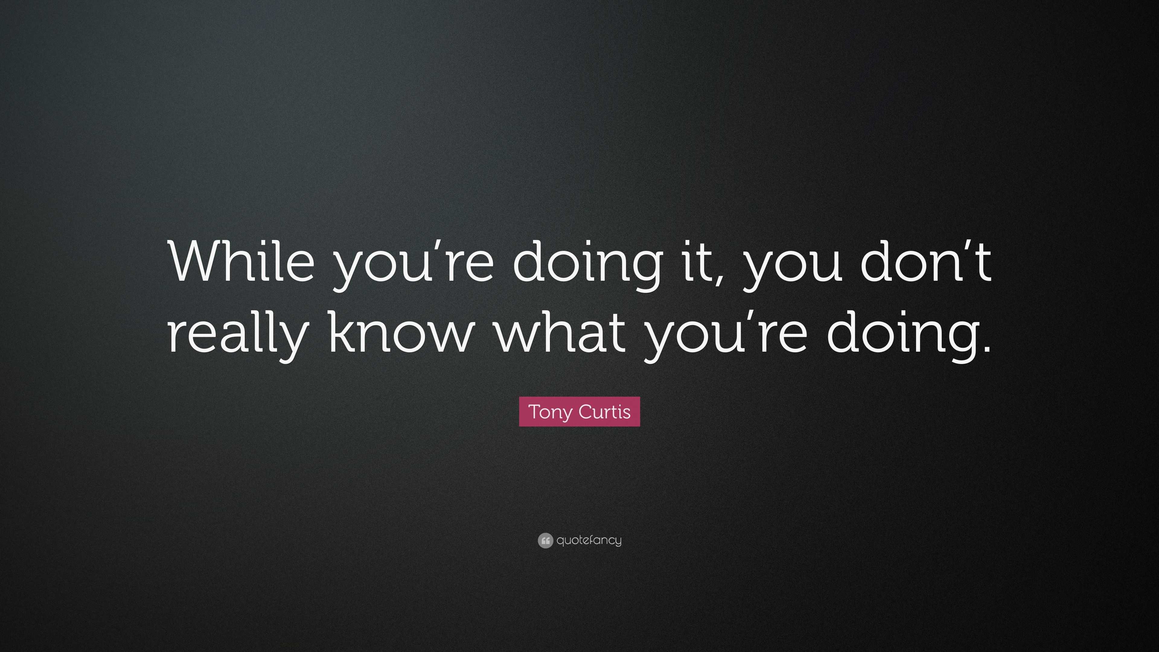 tony-curtis-quote-while-you-re-doing-it-you-don-t-really-know-what