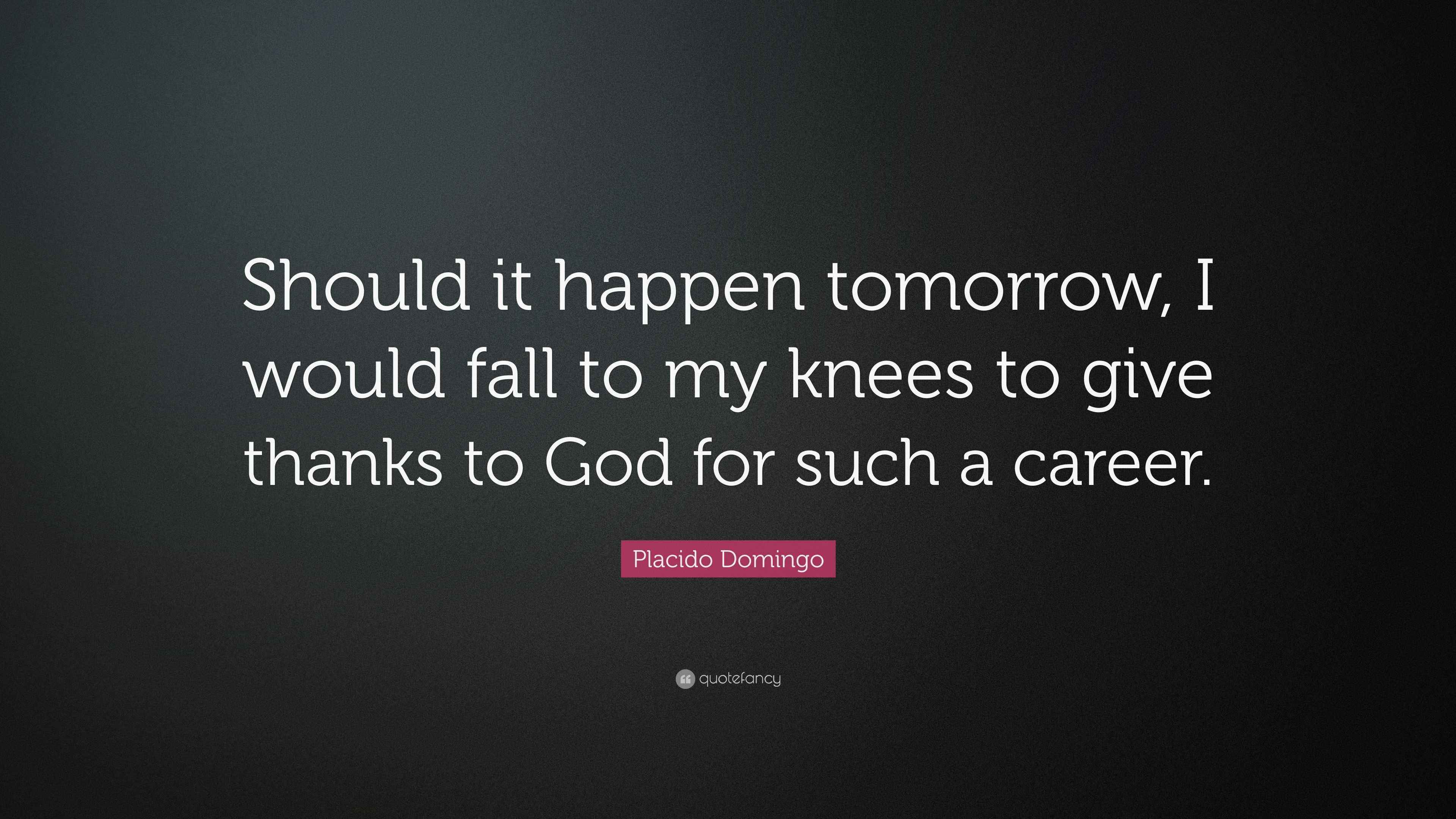 Placido Domingo Quote Should It Happen Tomorrow I Would Fall To My Knees To Give Thanks To God For Such A Career 7 Wallpapers Quotefancy would fall to my knees to give thanks