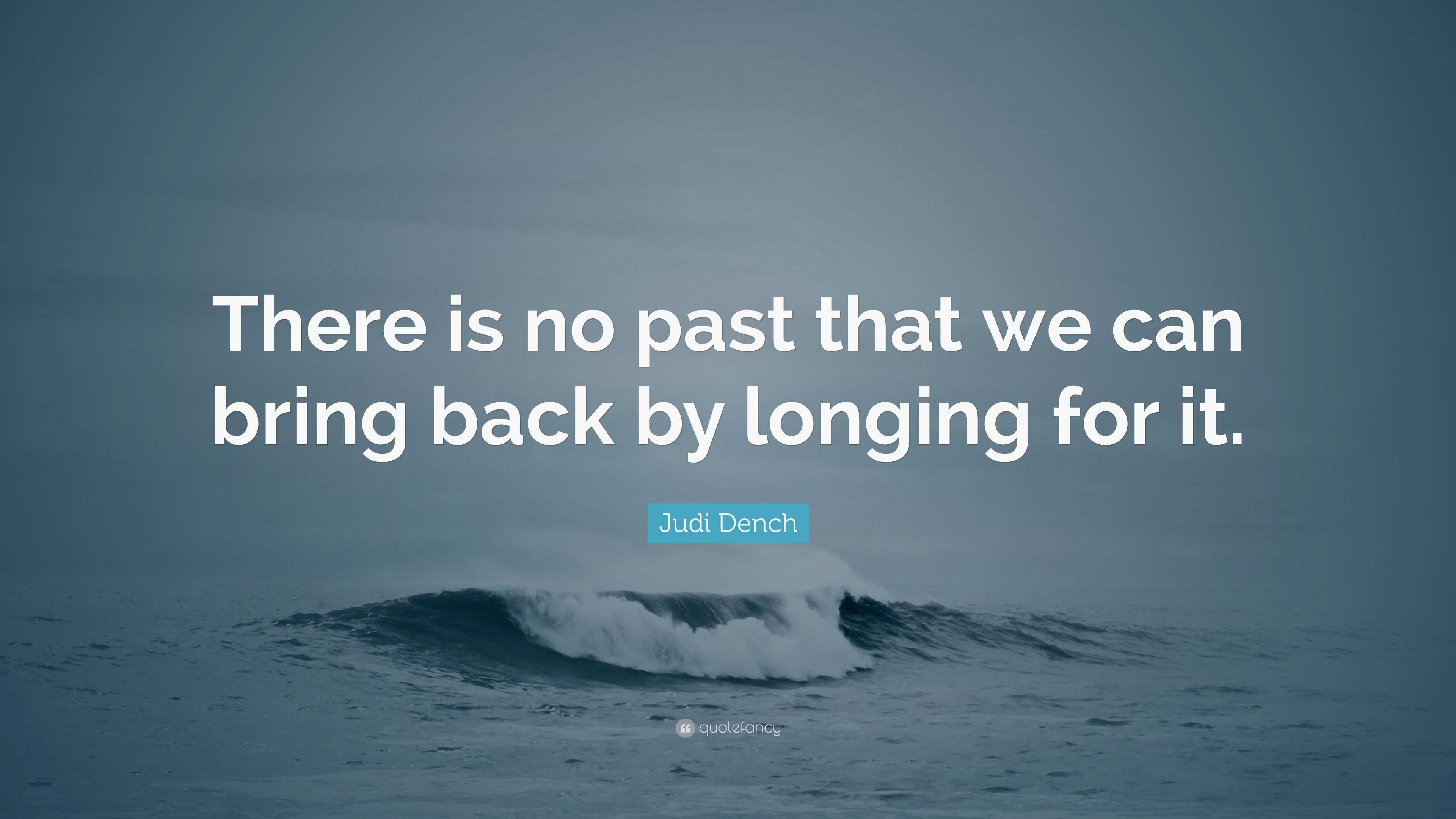 Judi Dench Quote: “There is no past that we can bring back by longing ...