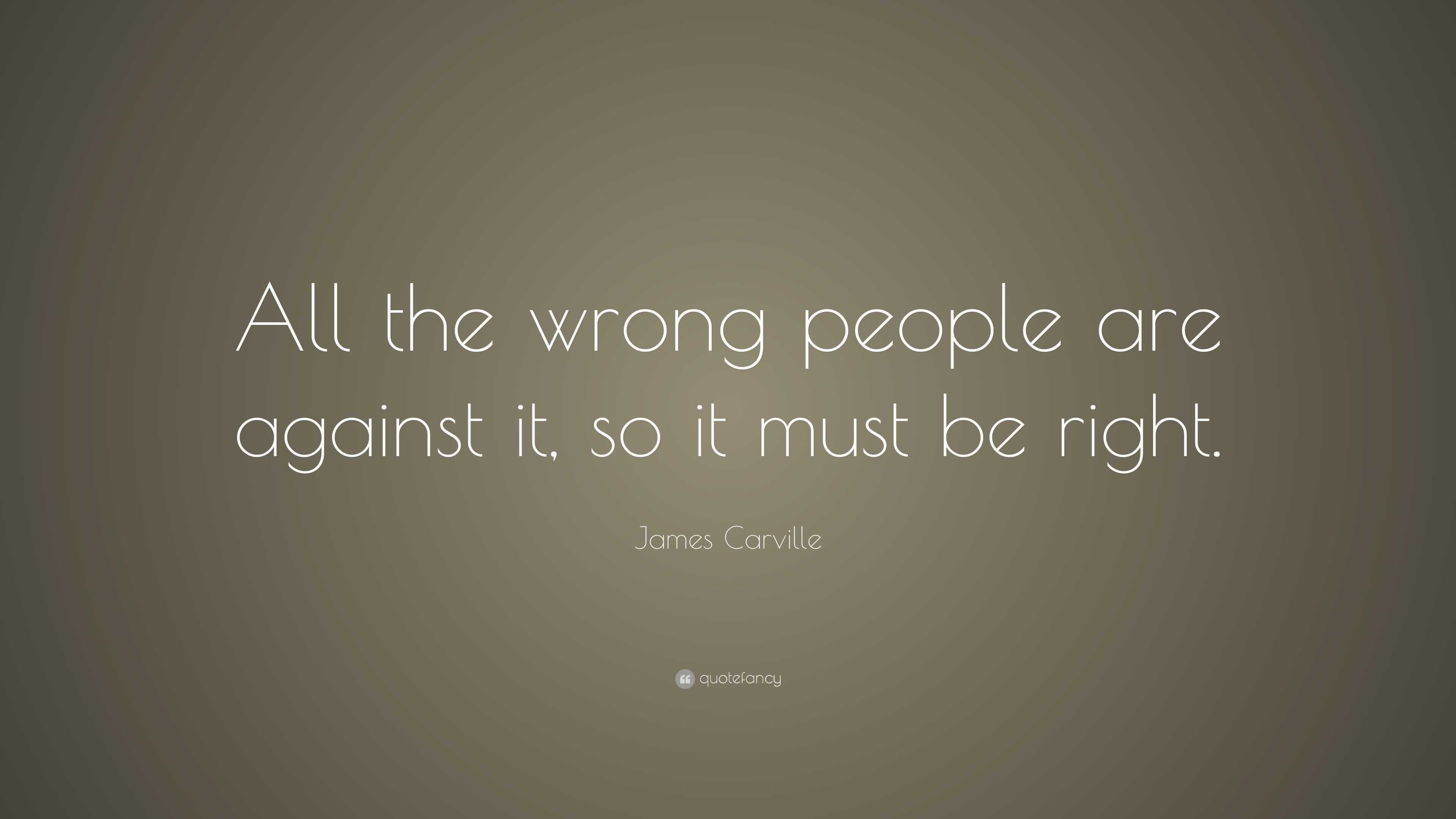 James Carville Quote: “All the wrong people are against it, so it must ...