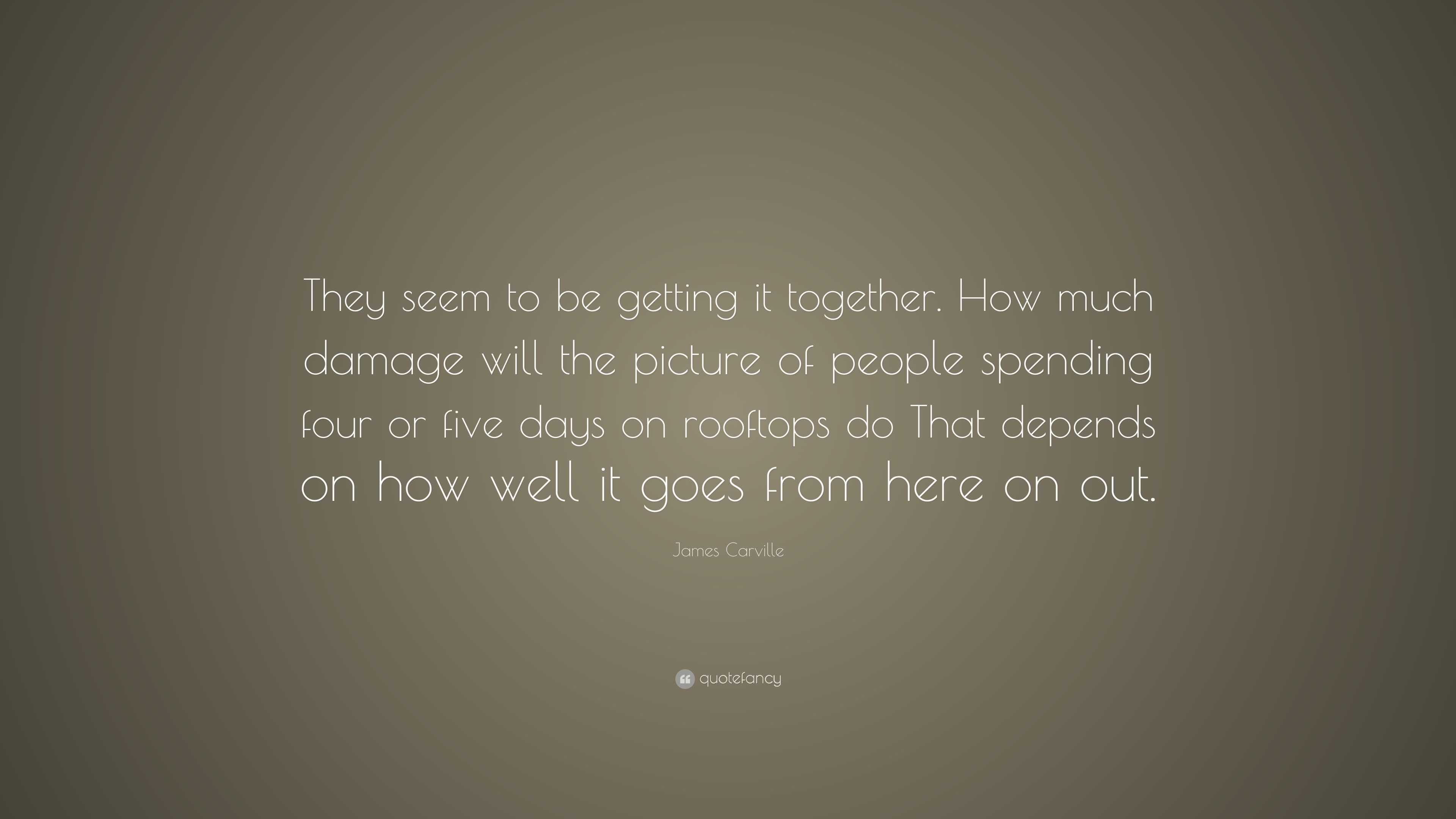 James Carville Quote: “They seem to be getting it together. How much ...