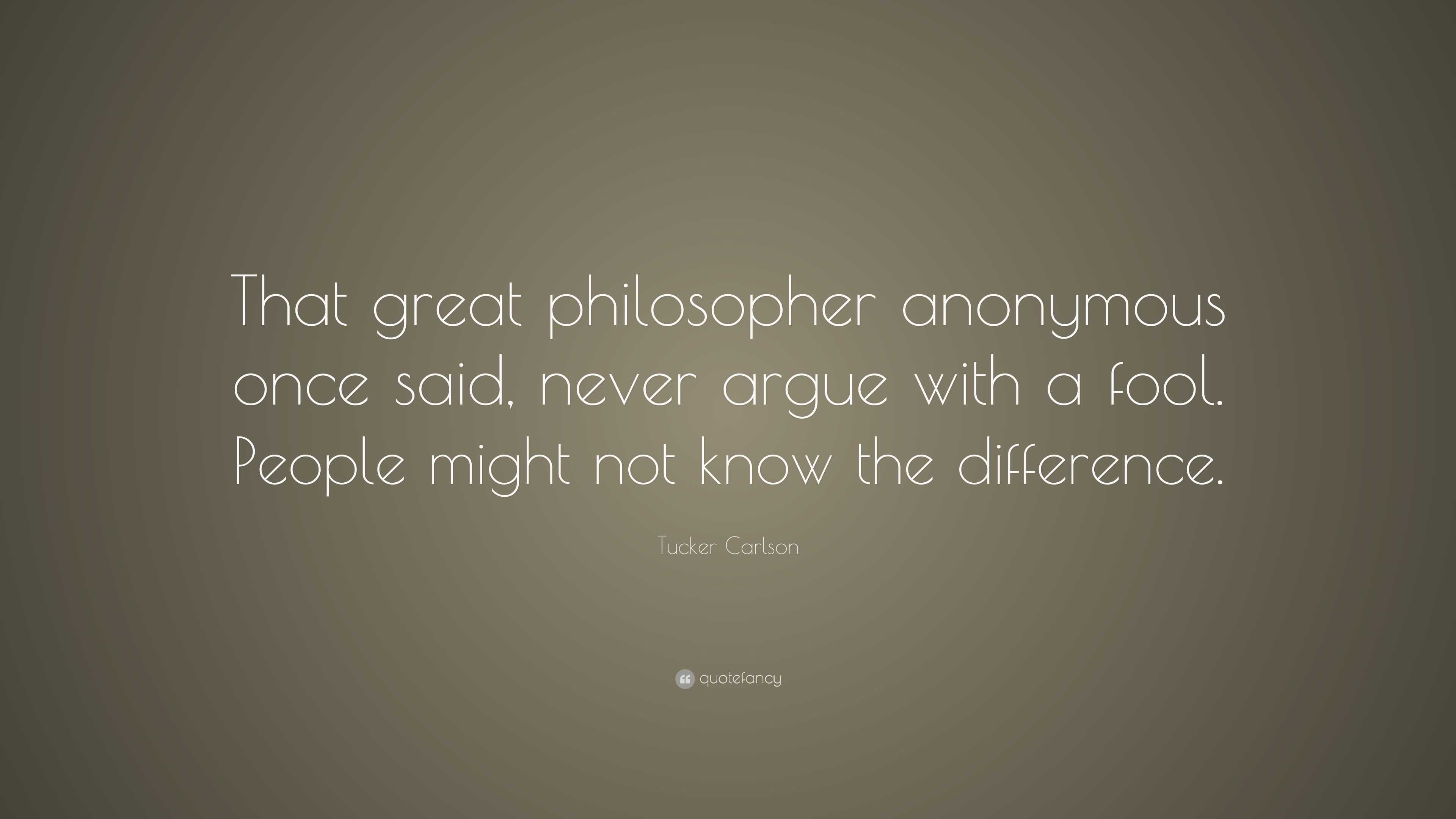 Tucker Carlson Quote: “That great philosopher anonymous once said ...