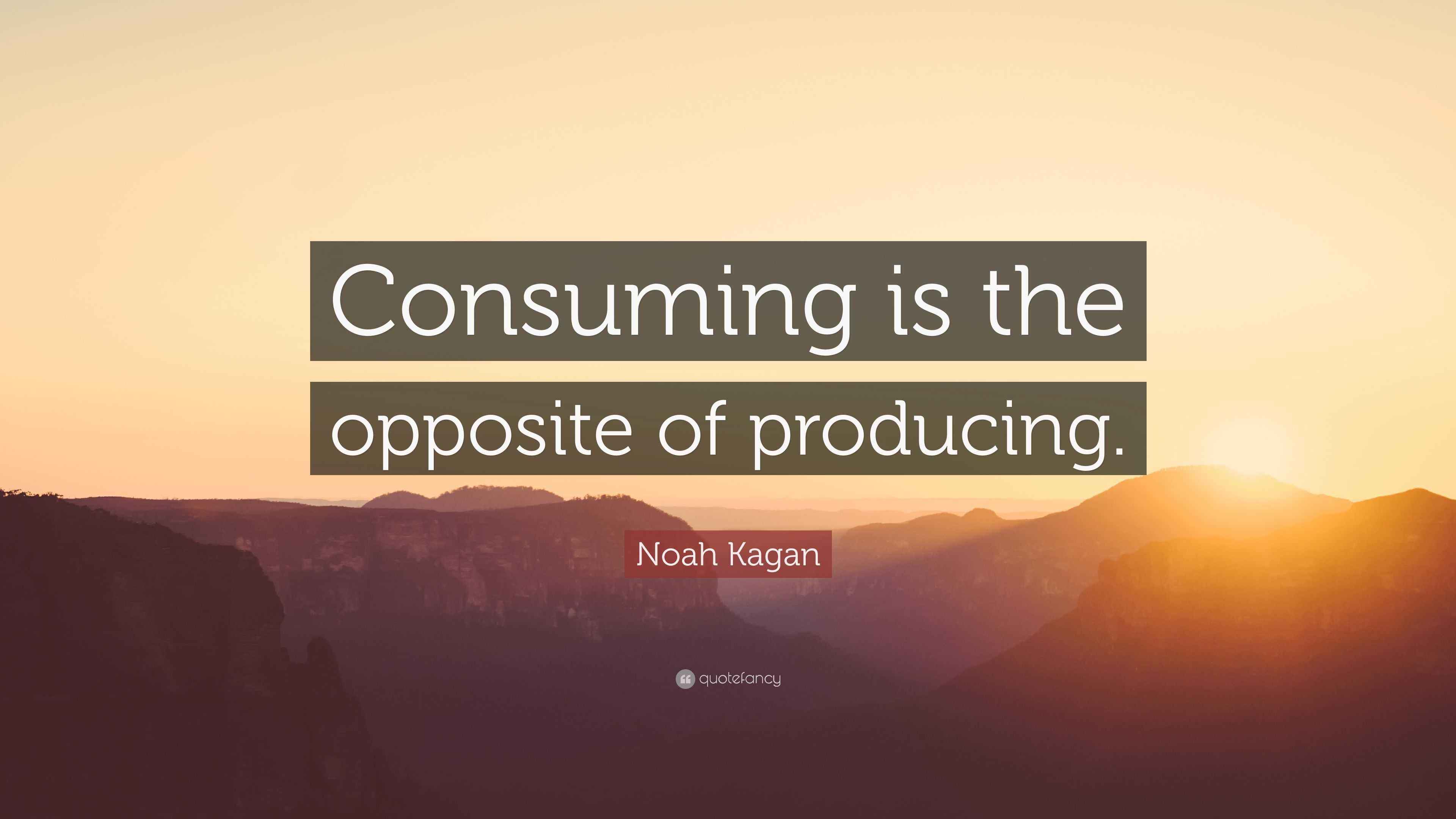 Noah Kagan Quote “Consuming is the opposite of producing.”