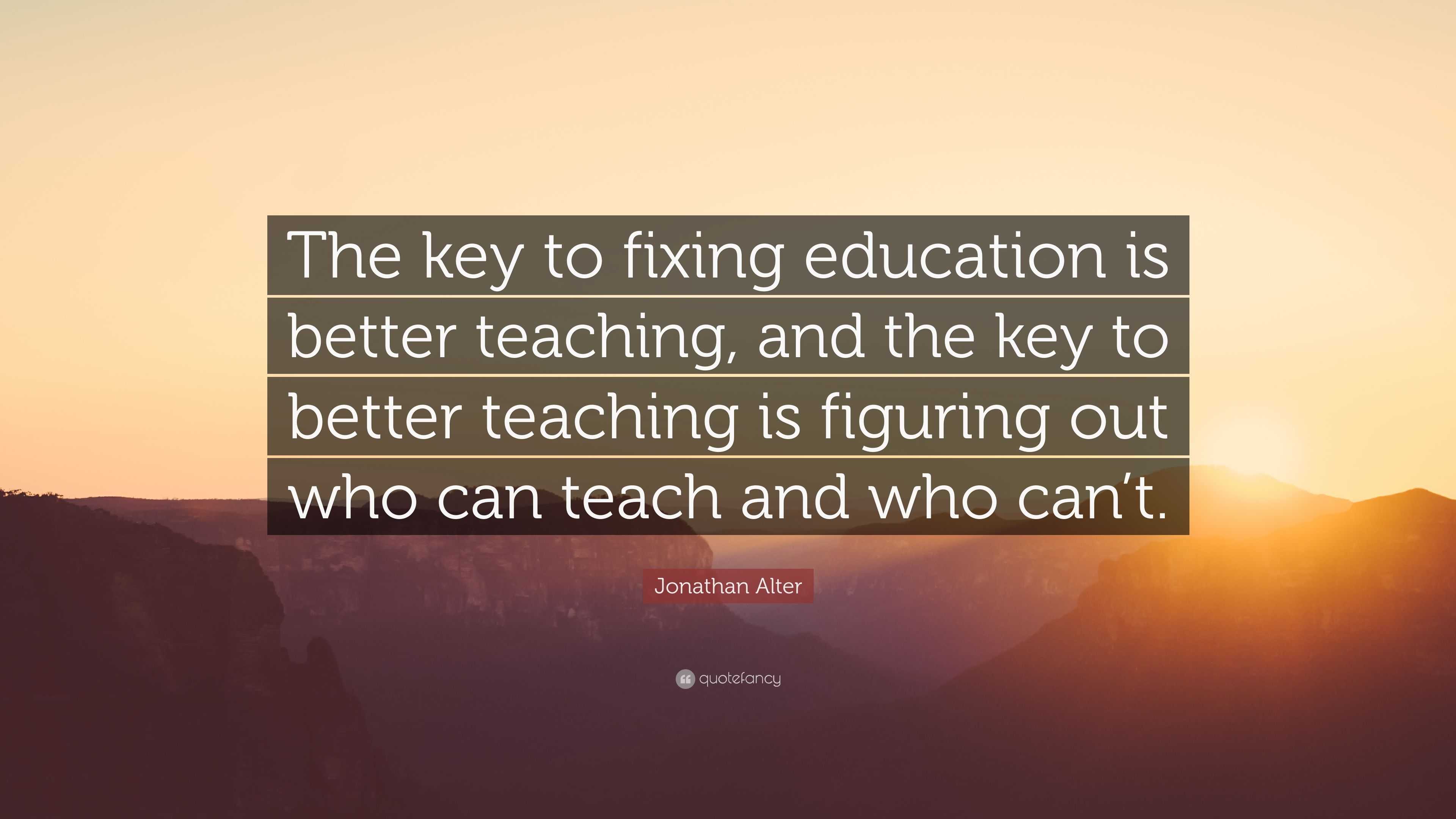 Jonathan Alter Quote: “The key to fixing education is better teaching ...