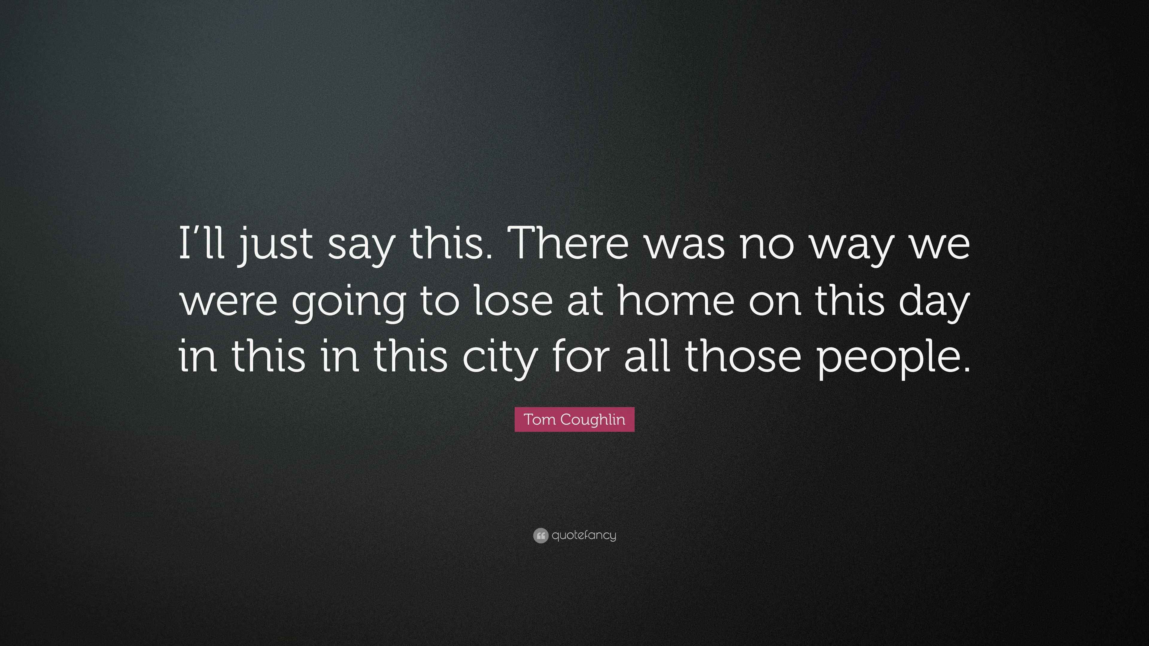 Tom Coughlin Quote “I’ll just say this. There was no way we were going