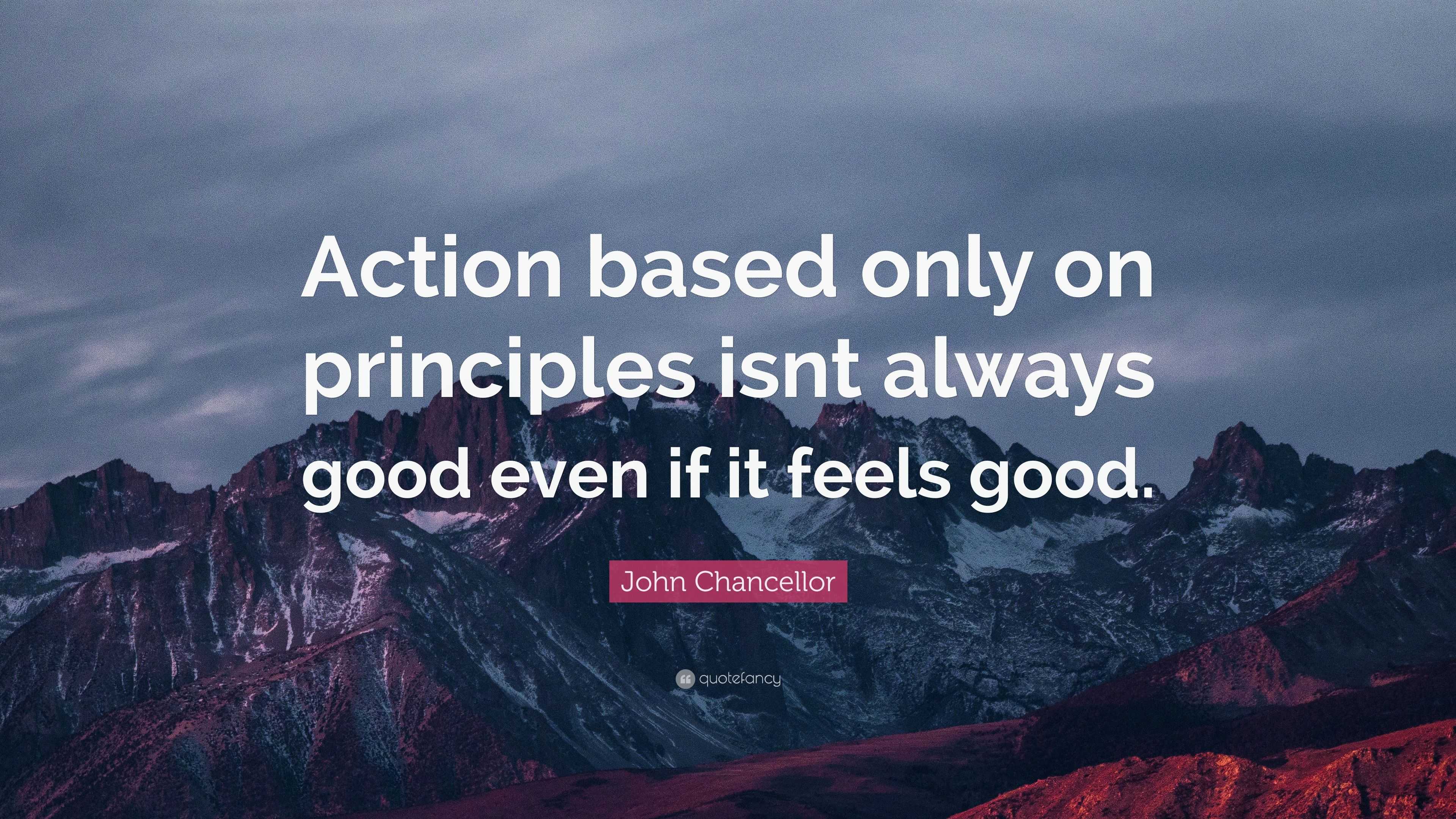 John Chancellor Quote: “Action based only on principles isnt always ...