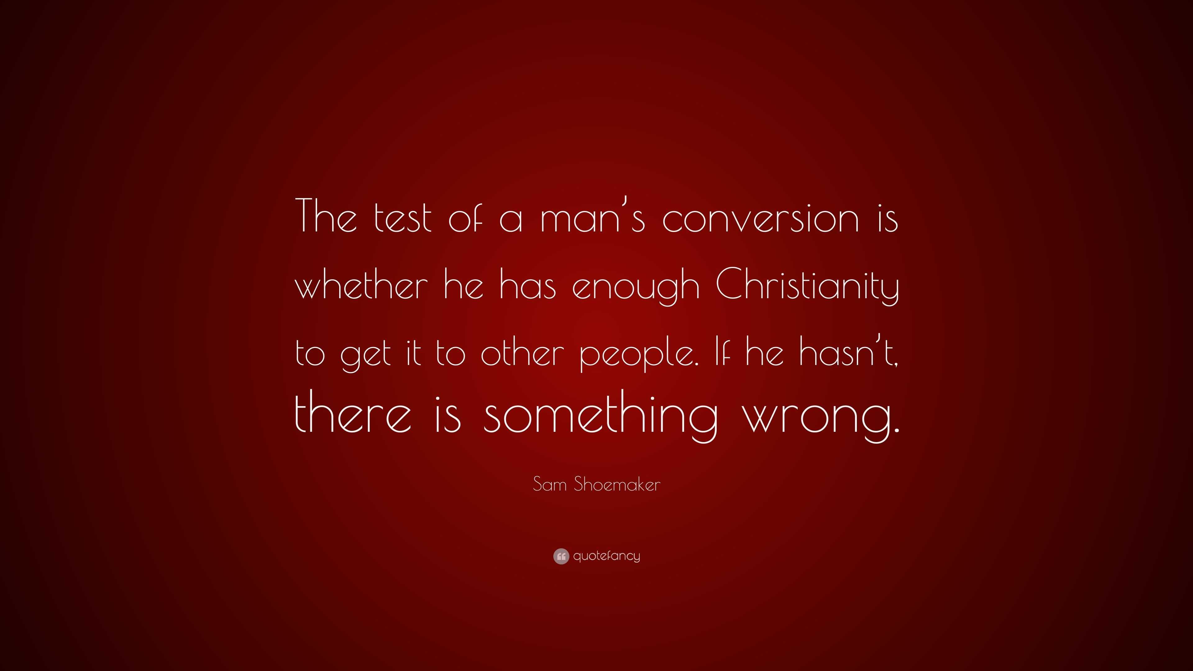 Sam Shoemaker Quote: “The test of a man’s conversion is whether he has ...