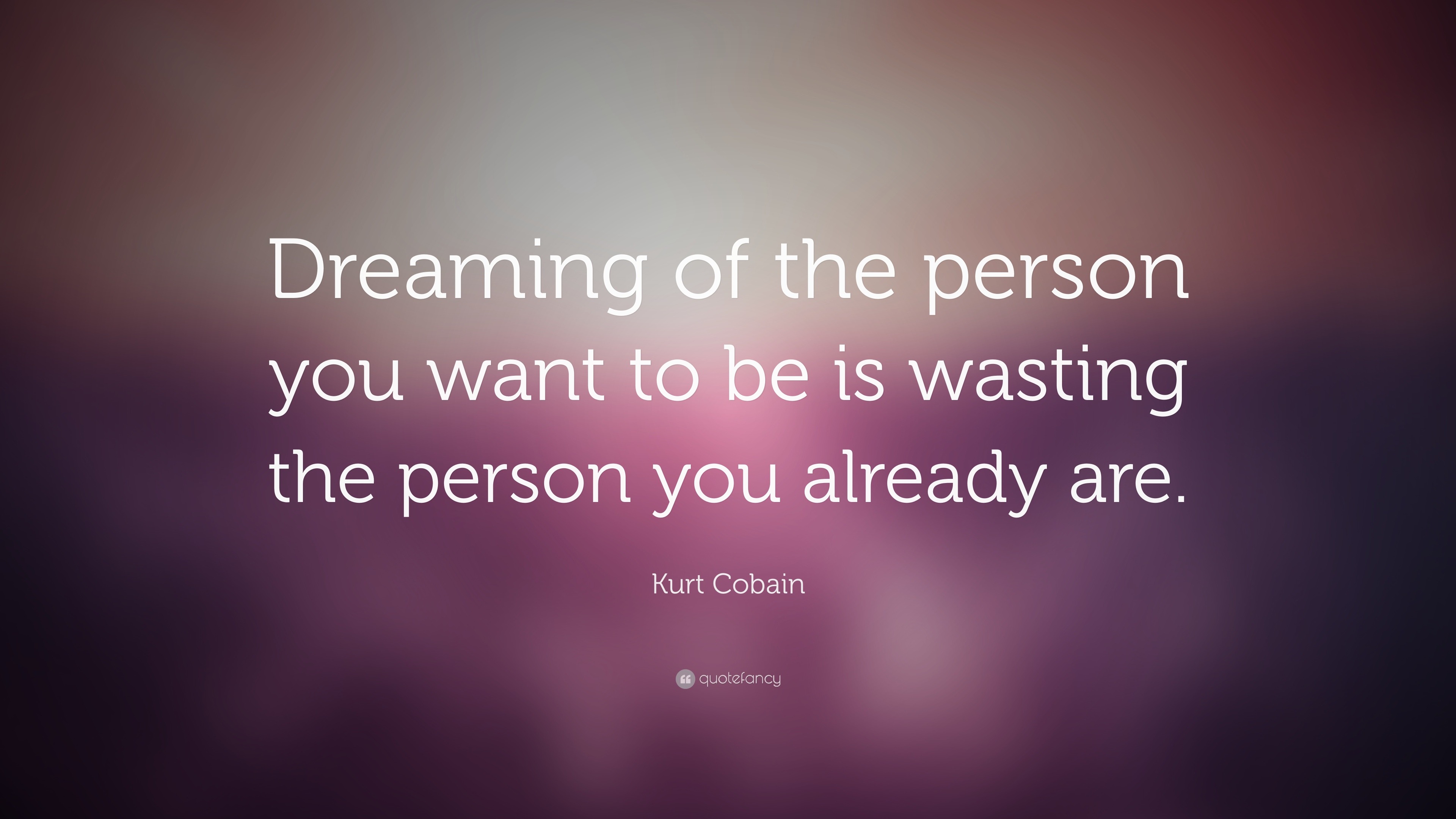 Kurt Cobain Quote “Dreaming of the person you want to be is wasting the