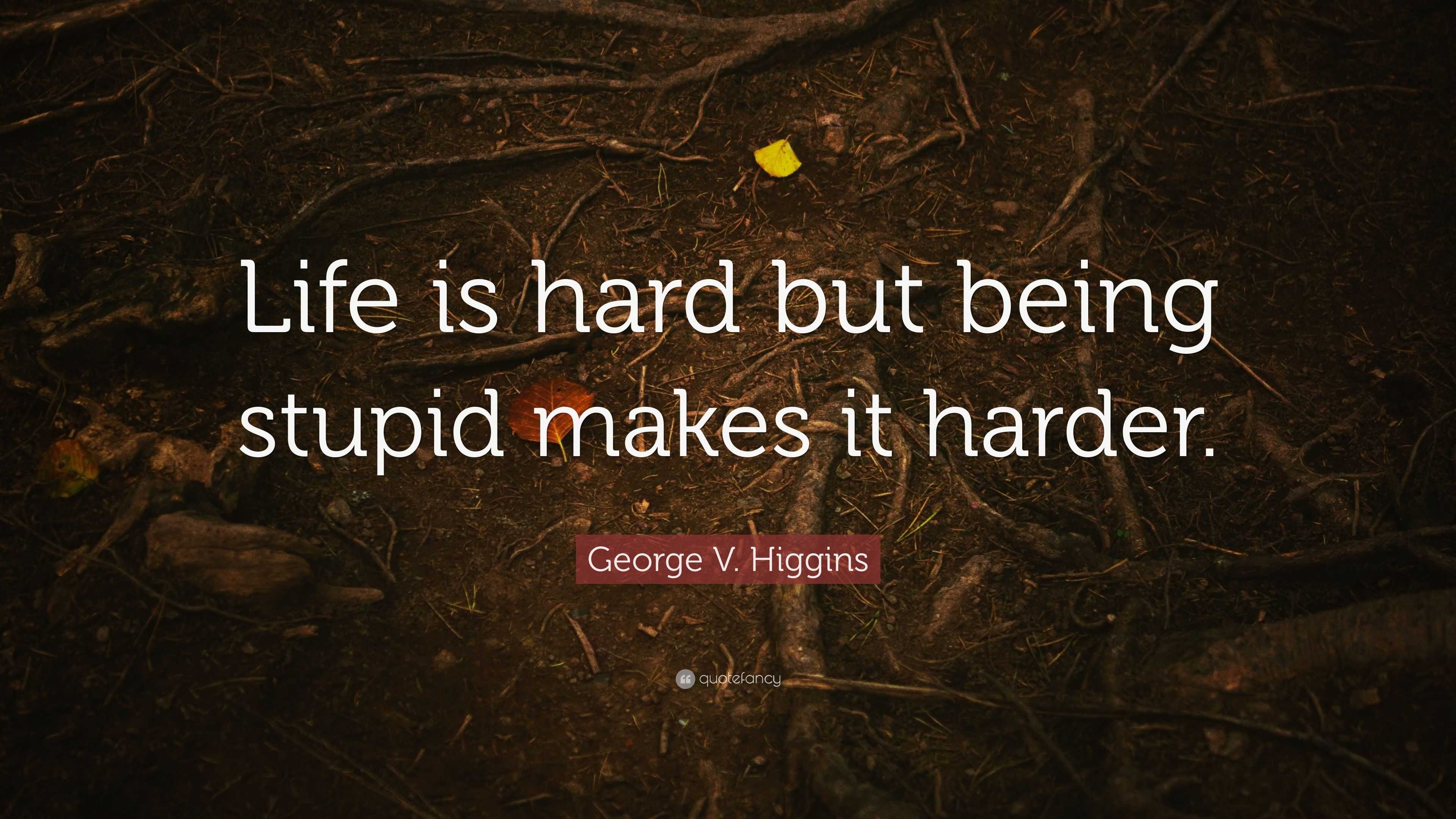 George V. Higgins Quote: “Life is hard but being stupid makes it harder.”