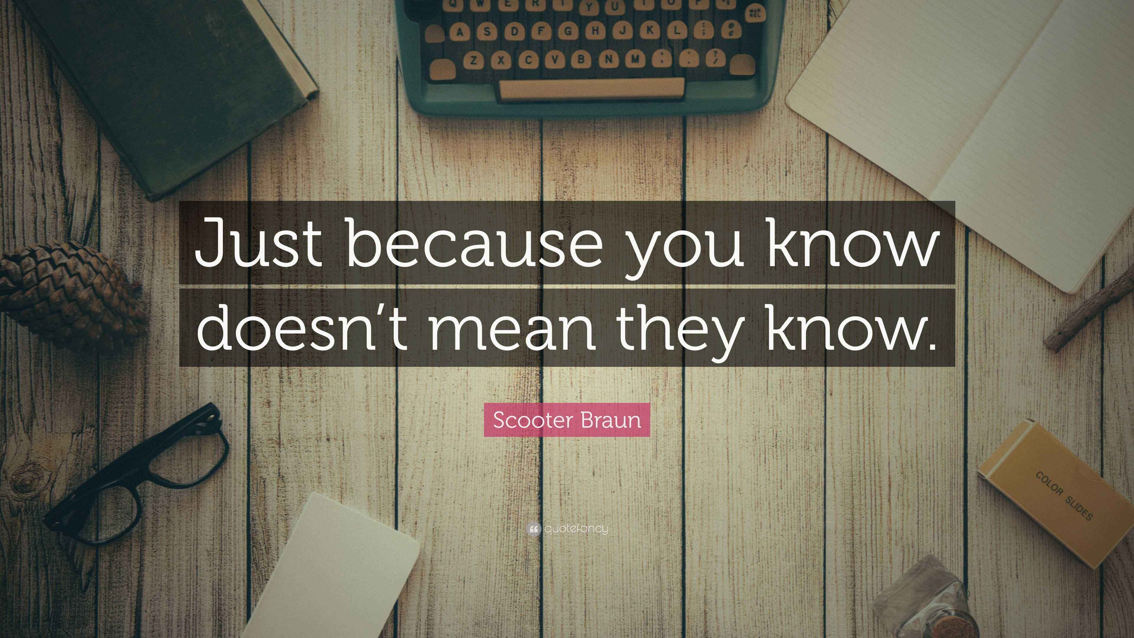Scooter Braun Quote “Just because you know doesn’t mean they know.”
