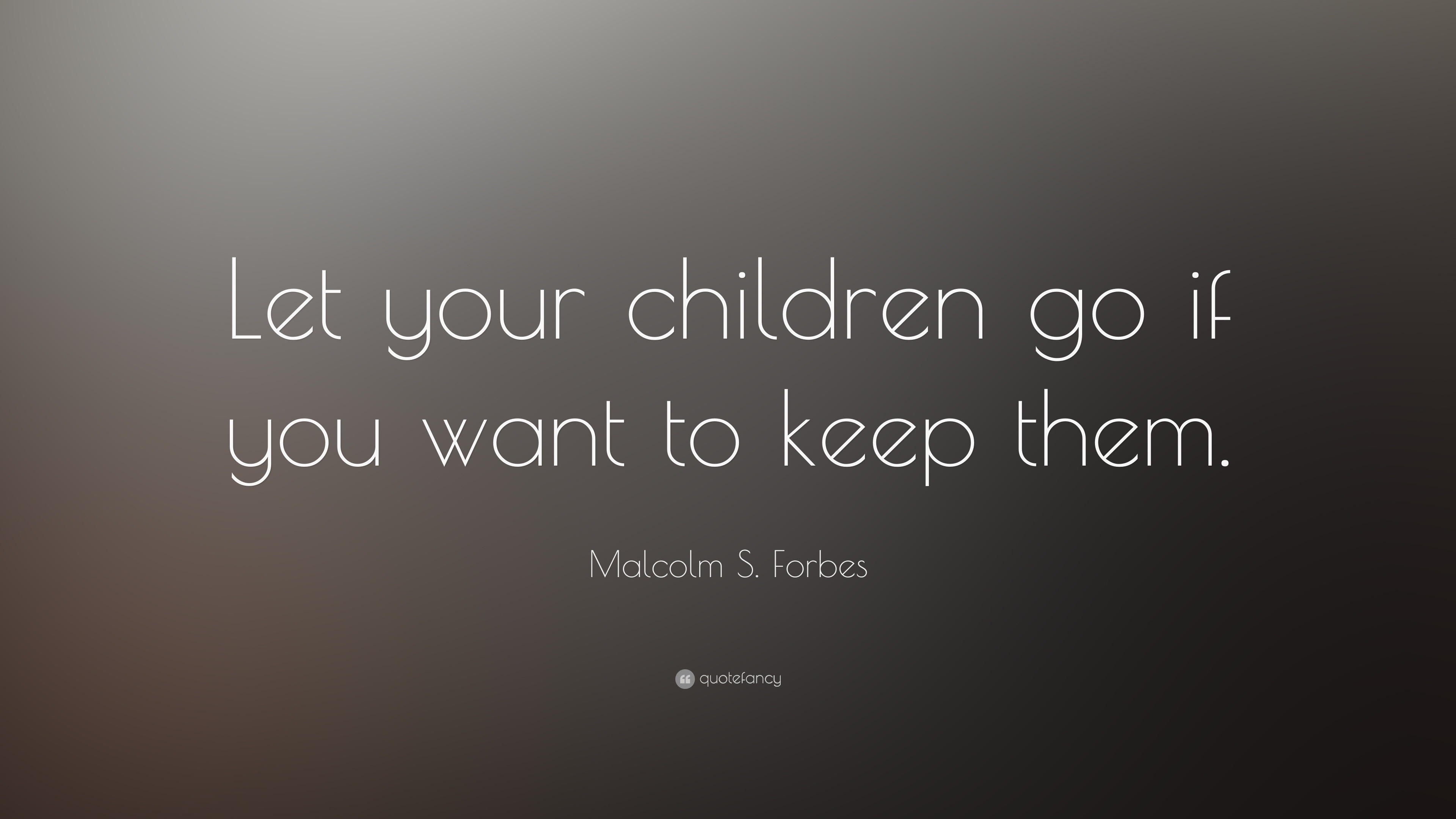 Malcolm S. Forbes Quote: “Let your children go if you want to keep them.”