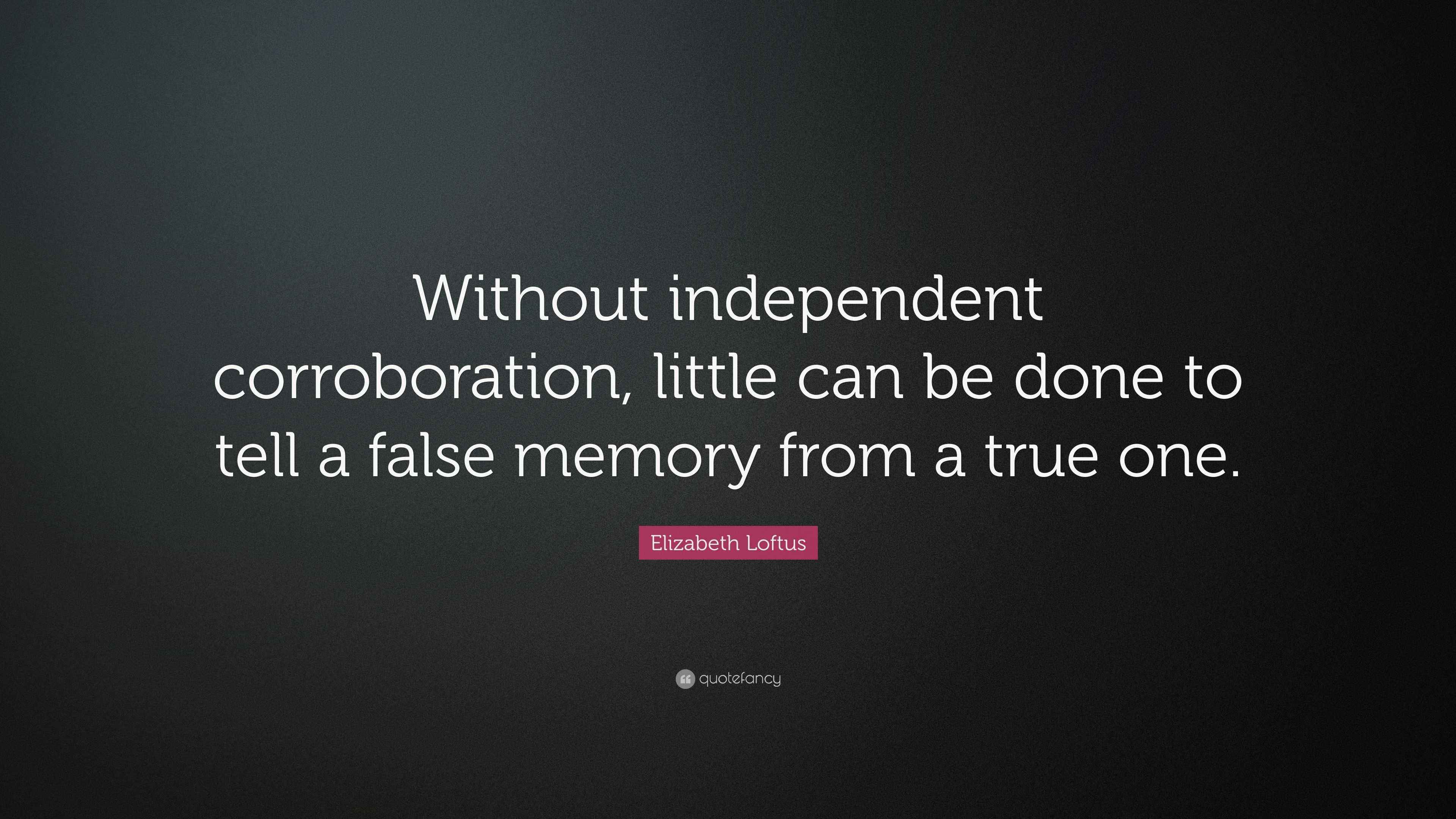 Elizabeth Loftus Quote “Without independent corroboration, little can