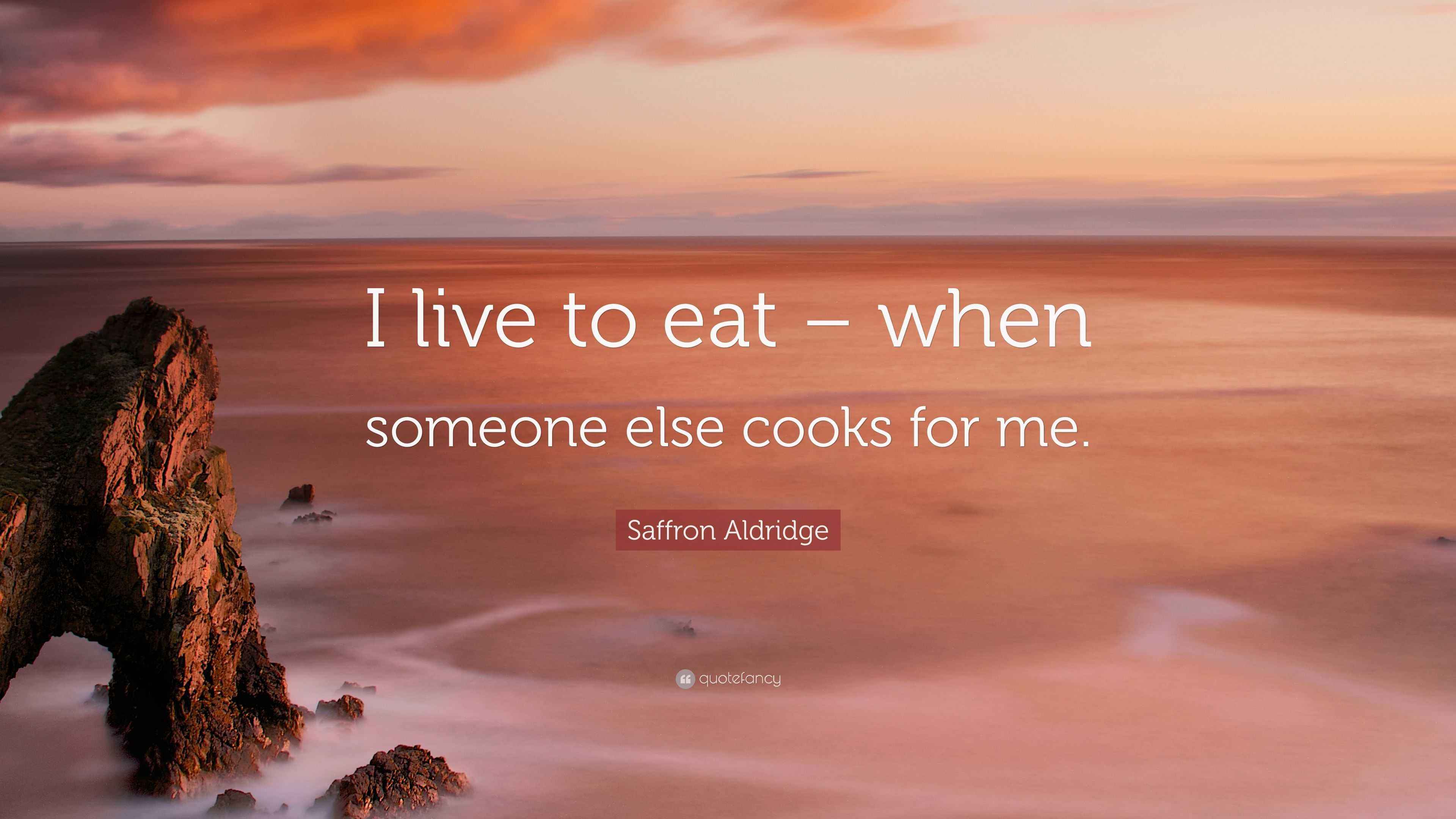 Saffron Aldridge Quote “I live to eat when someone else cooks for me.”
