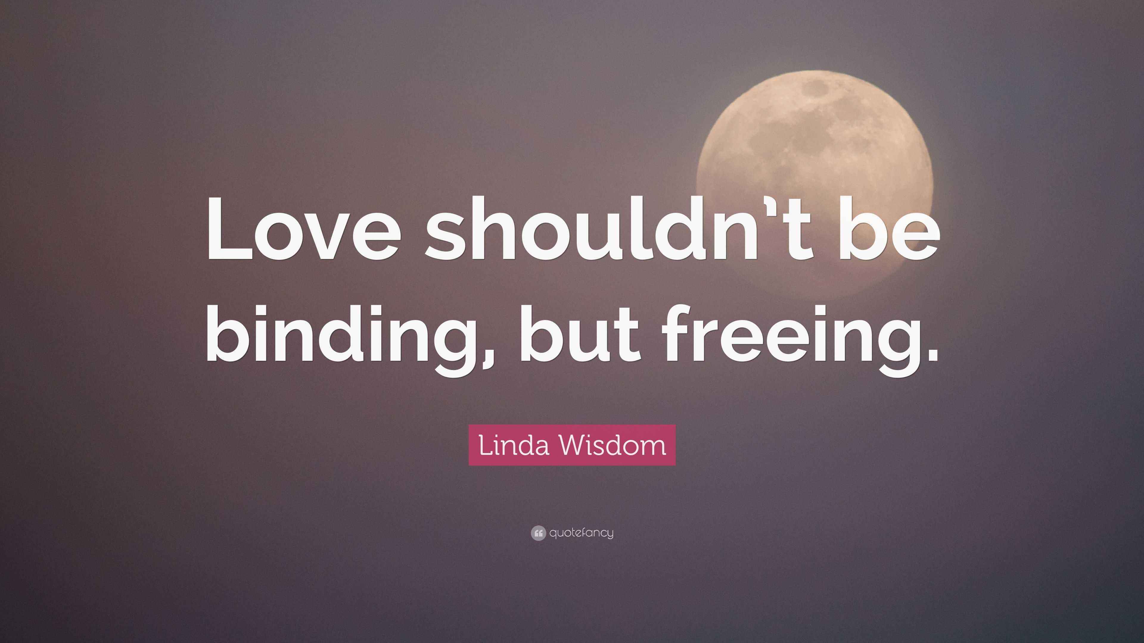 Linda Wisdom Quote “Love shouldn’t be binding, but freeing.”