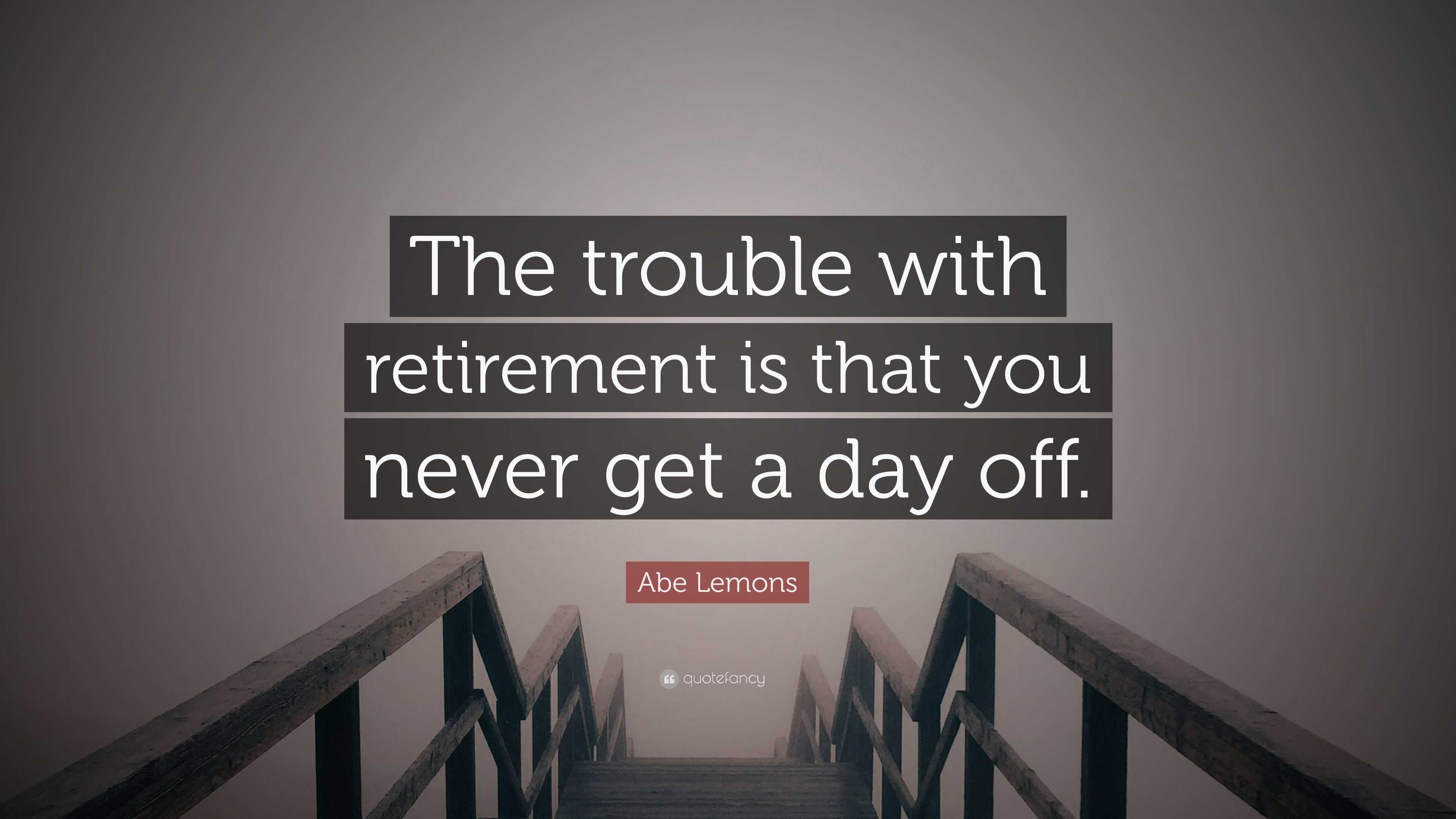 Abe Lemons Quote: “The trouble with retirement is that you never get a ...