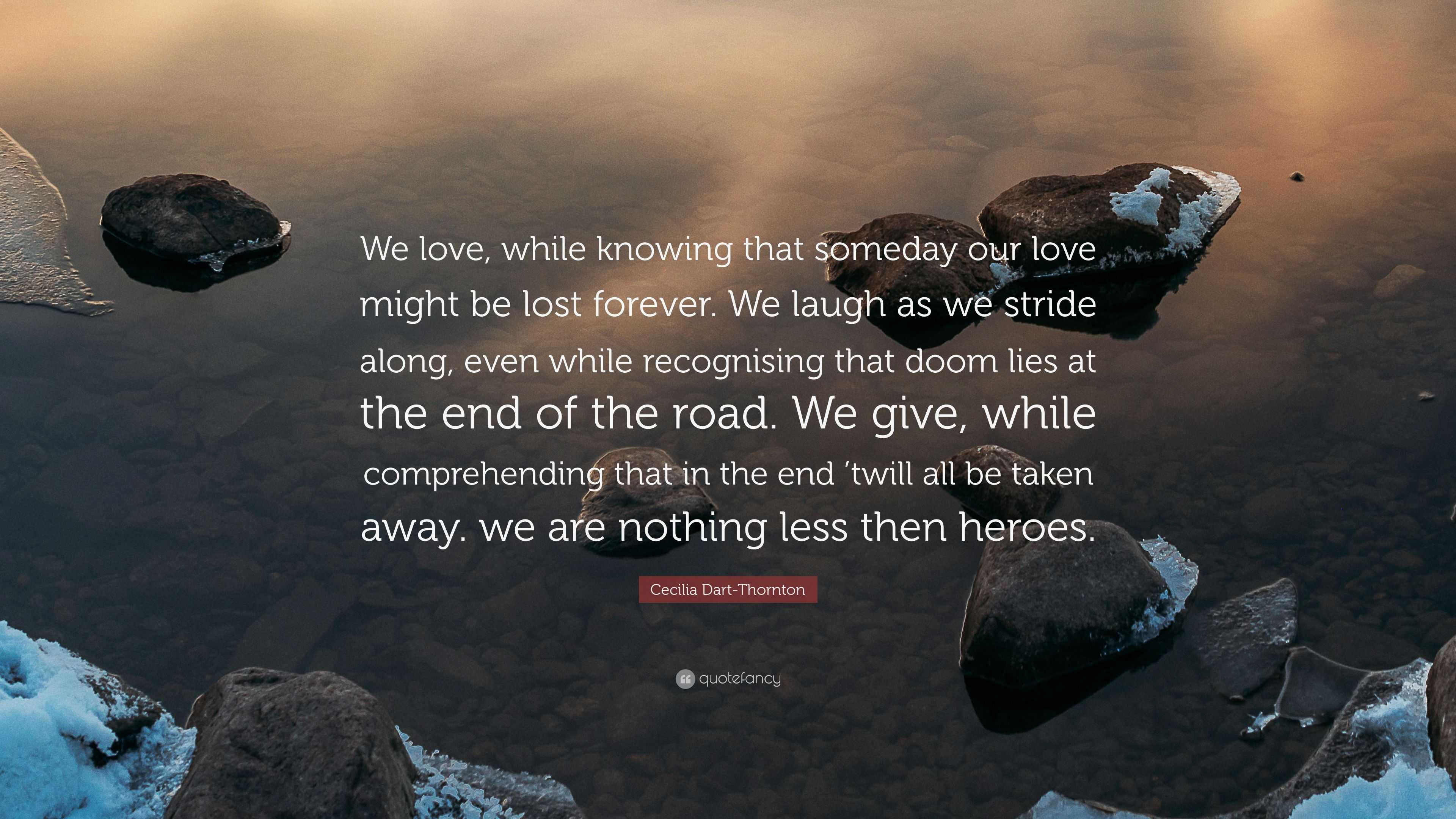 Cecilia Dart-Thornton Quote: “We love, while knowing that someday our love  might be lost forever. We laugh as we stride along, even while recognising  ”