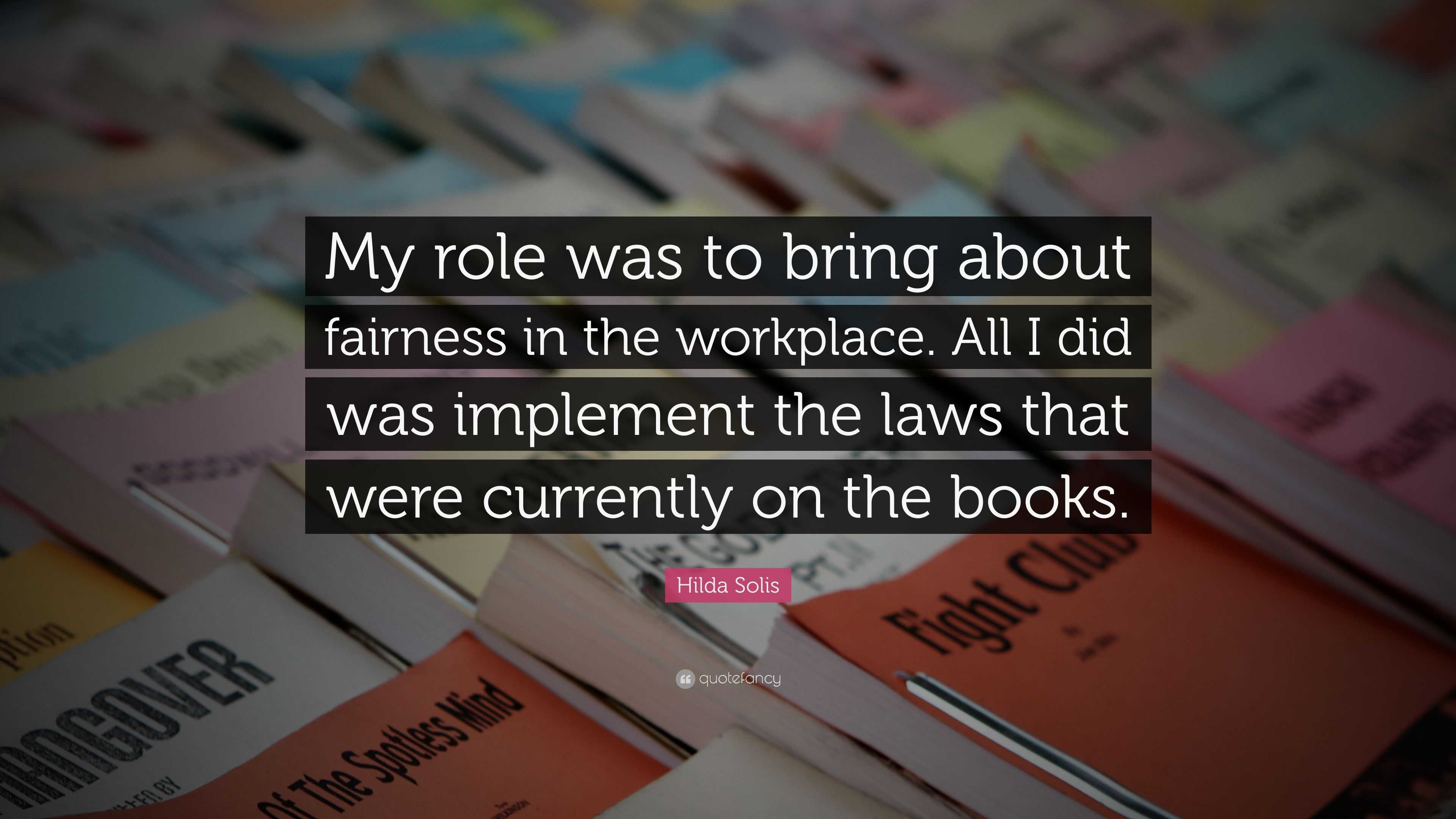 Hilda Solis Quote: “My role was to bring about fairness in the ...