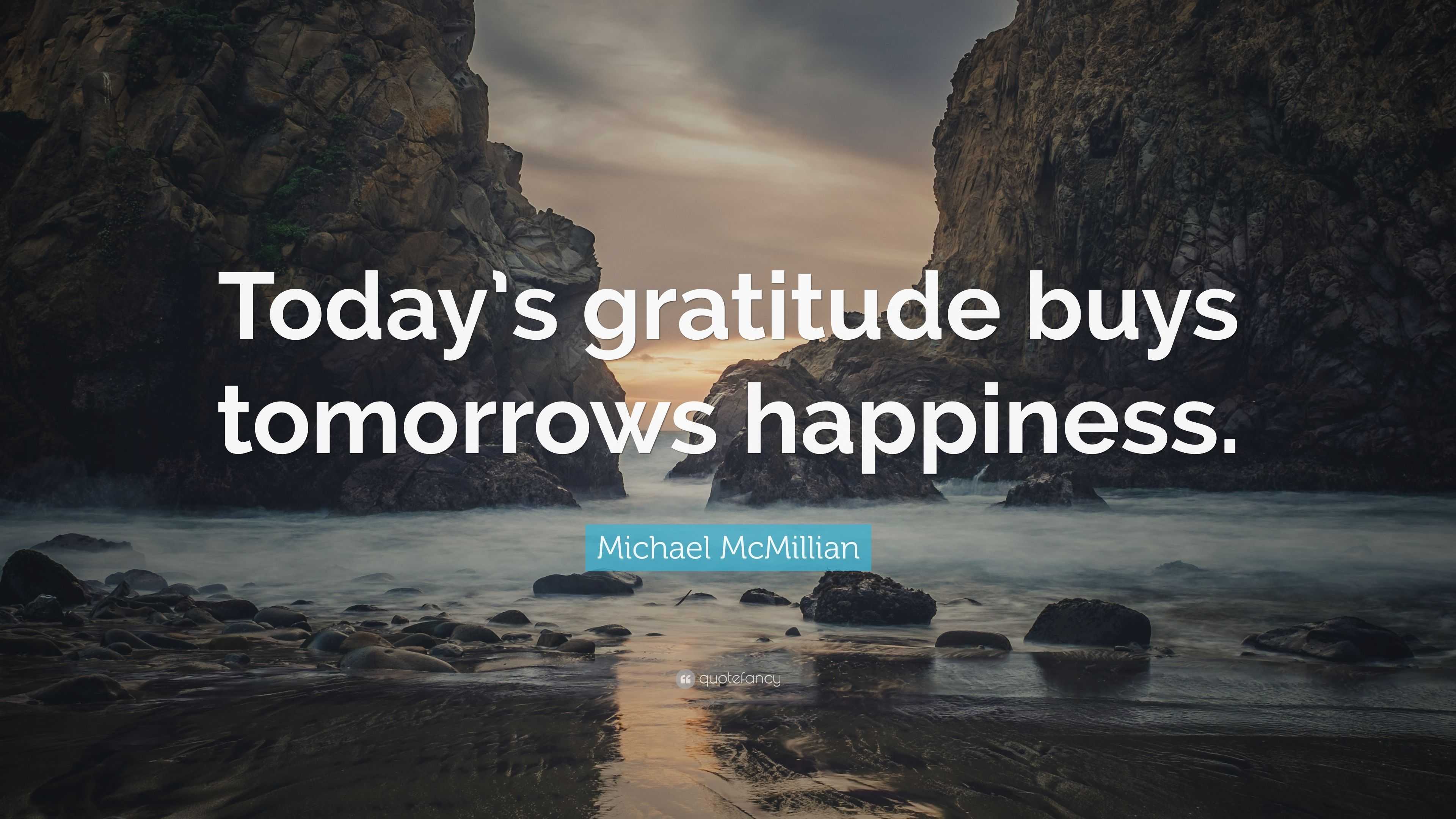 Michael McMillian Quote: “Today’s gratitude buys tomorrows happiness.”