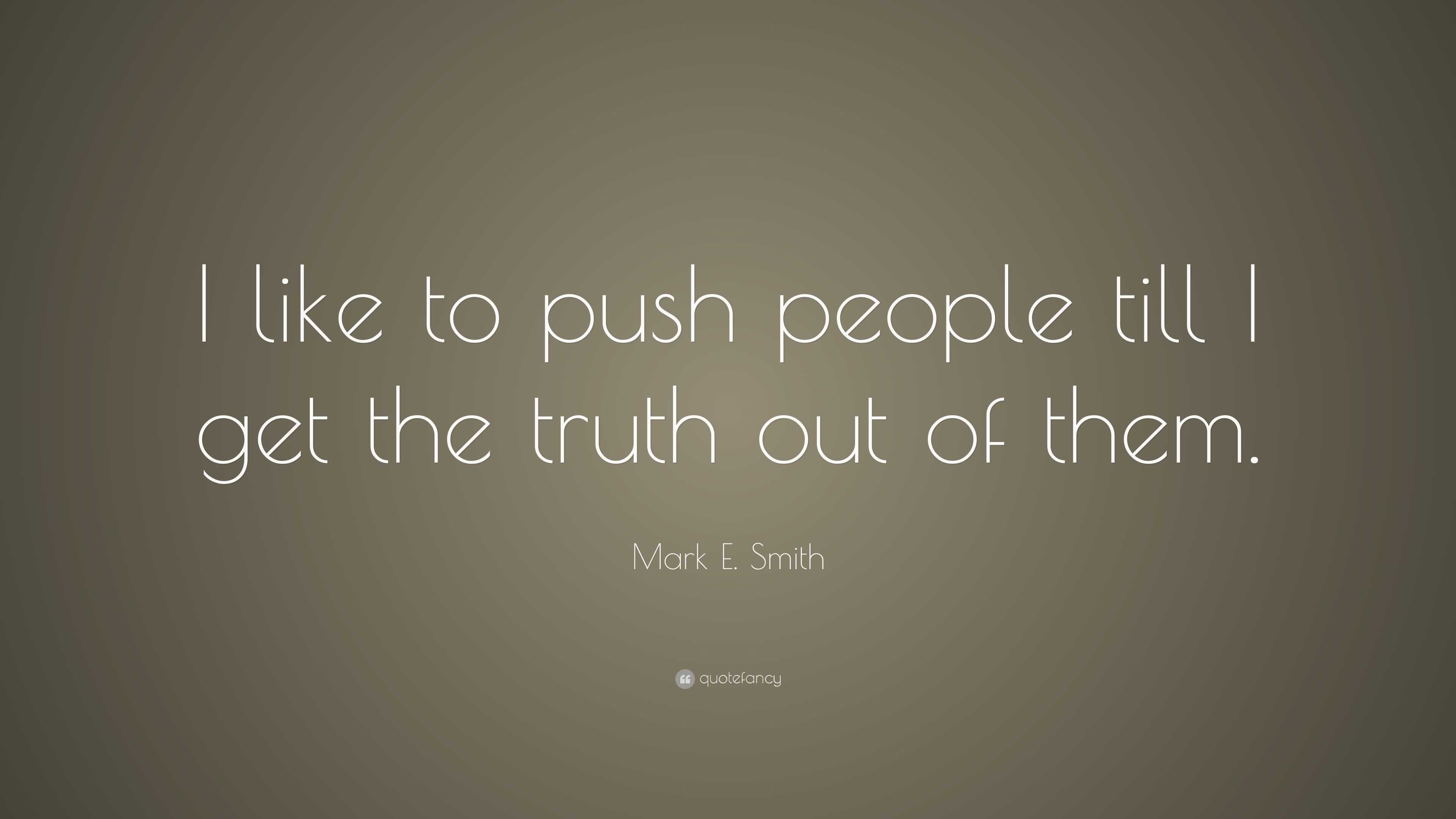 Mark E. Smith Quote: “I like to push people till I get the truth out of