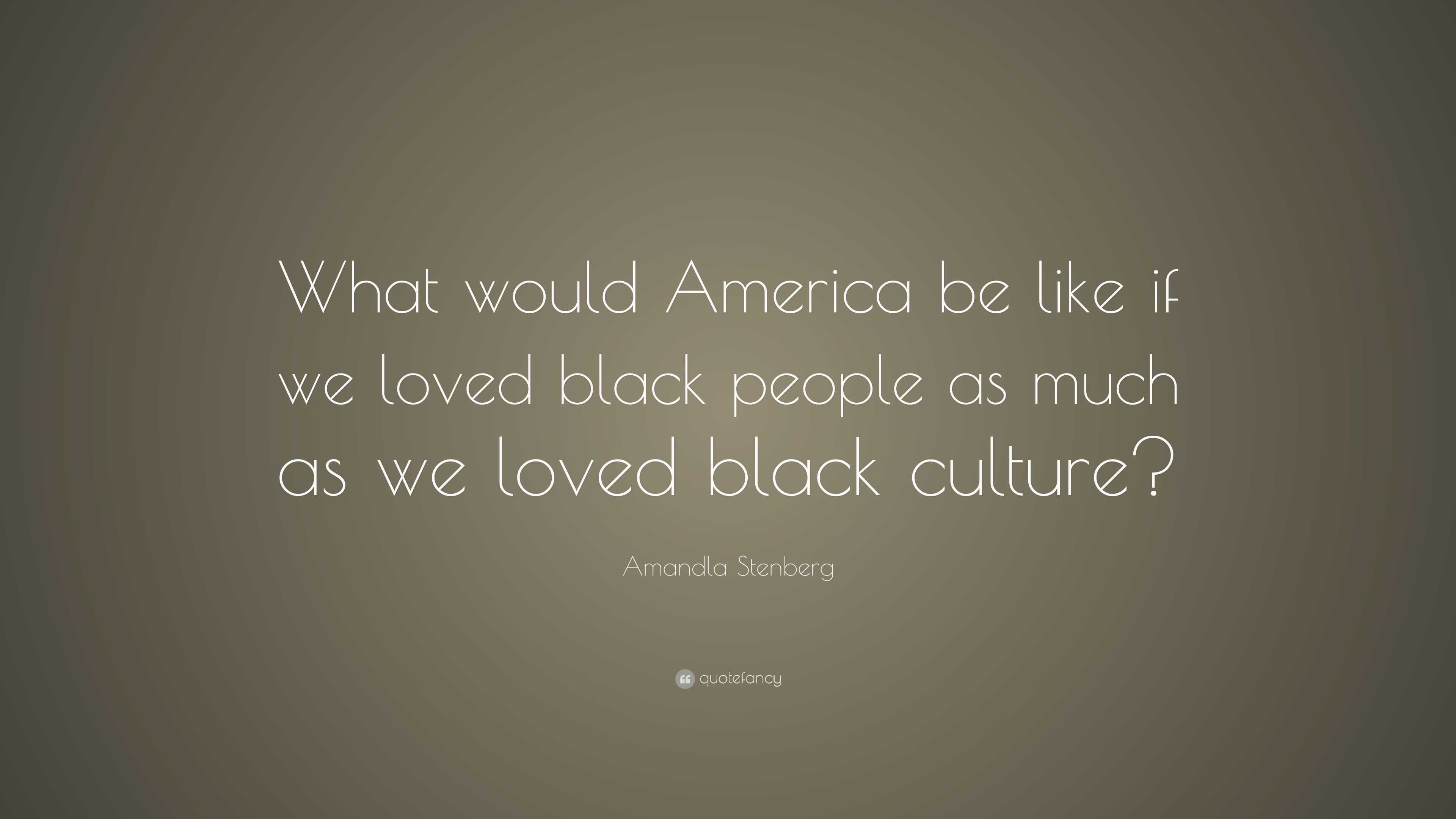 Amandla Stenberg Quote What Would America Be Like If We Loved Black