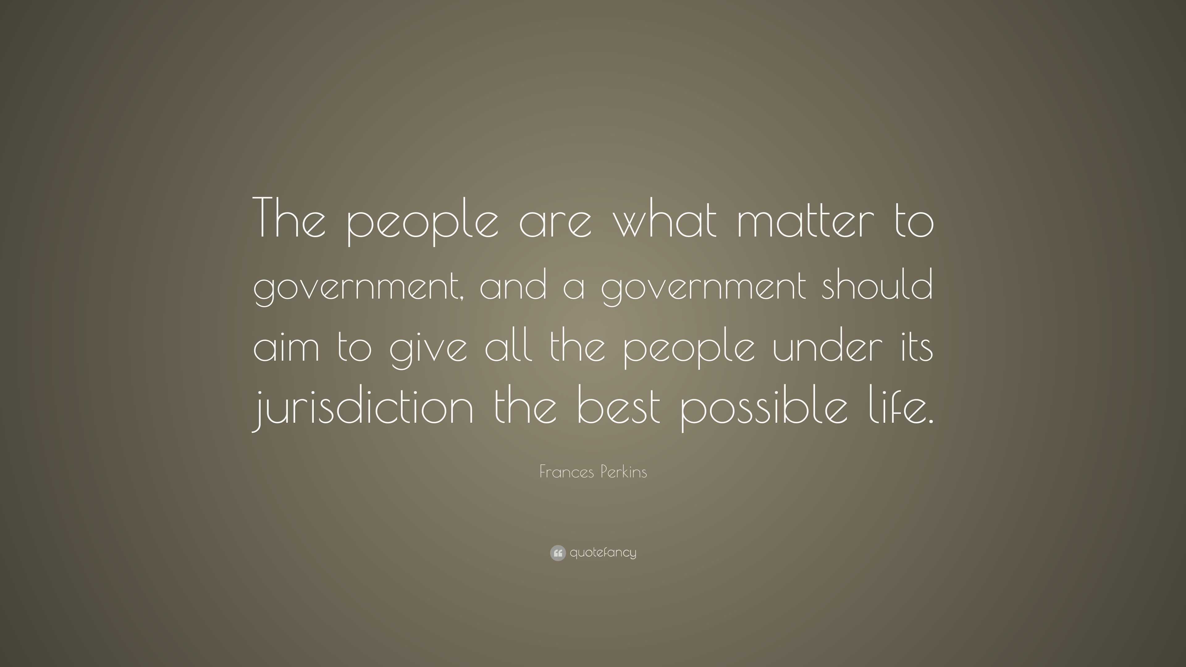 Frances Perkins Quote: “The people are what matter to government, and a ...