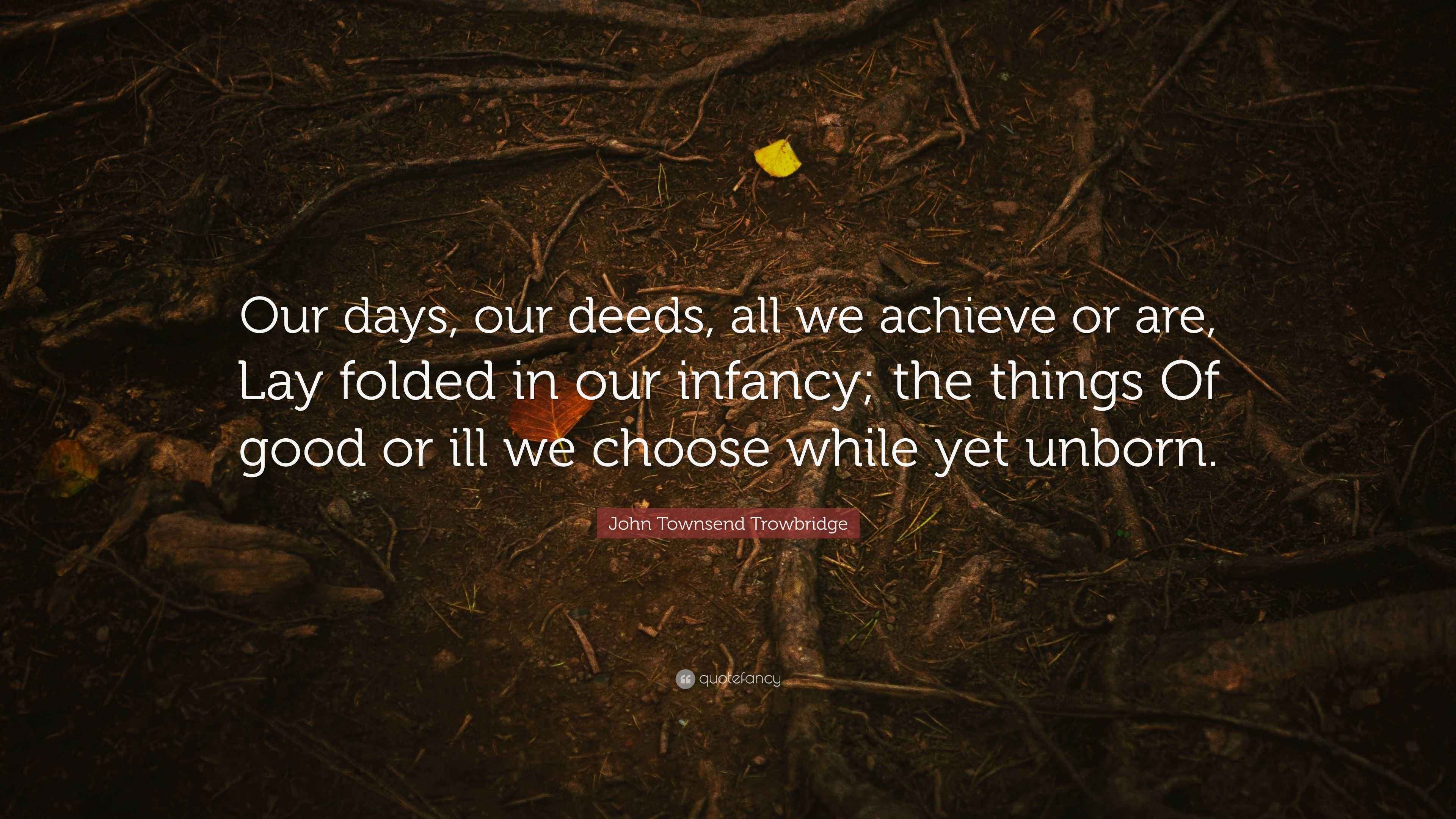 John Townsend Trowbridge Quote “Our days, our deeds, all we achieve or