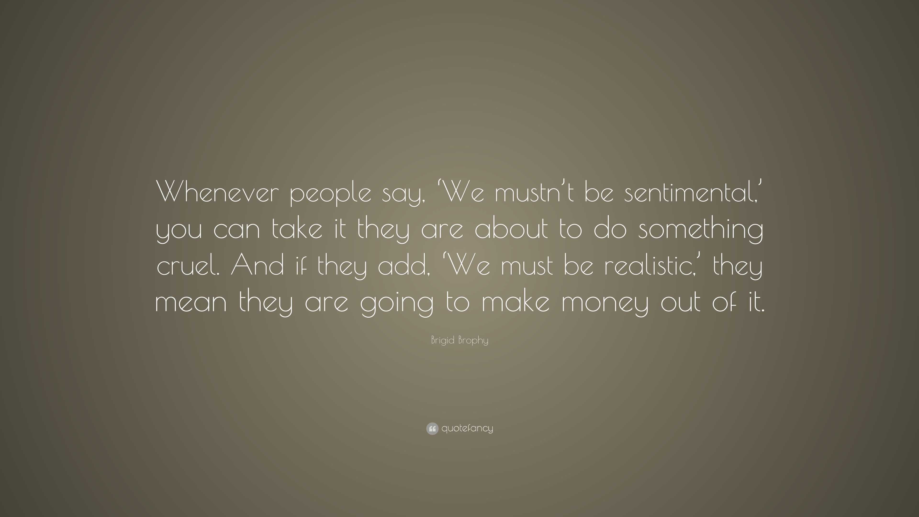 Brigid Brophy Quote: “Whenever people say, ‘We mustn’t be sentimental ...