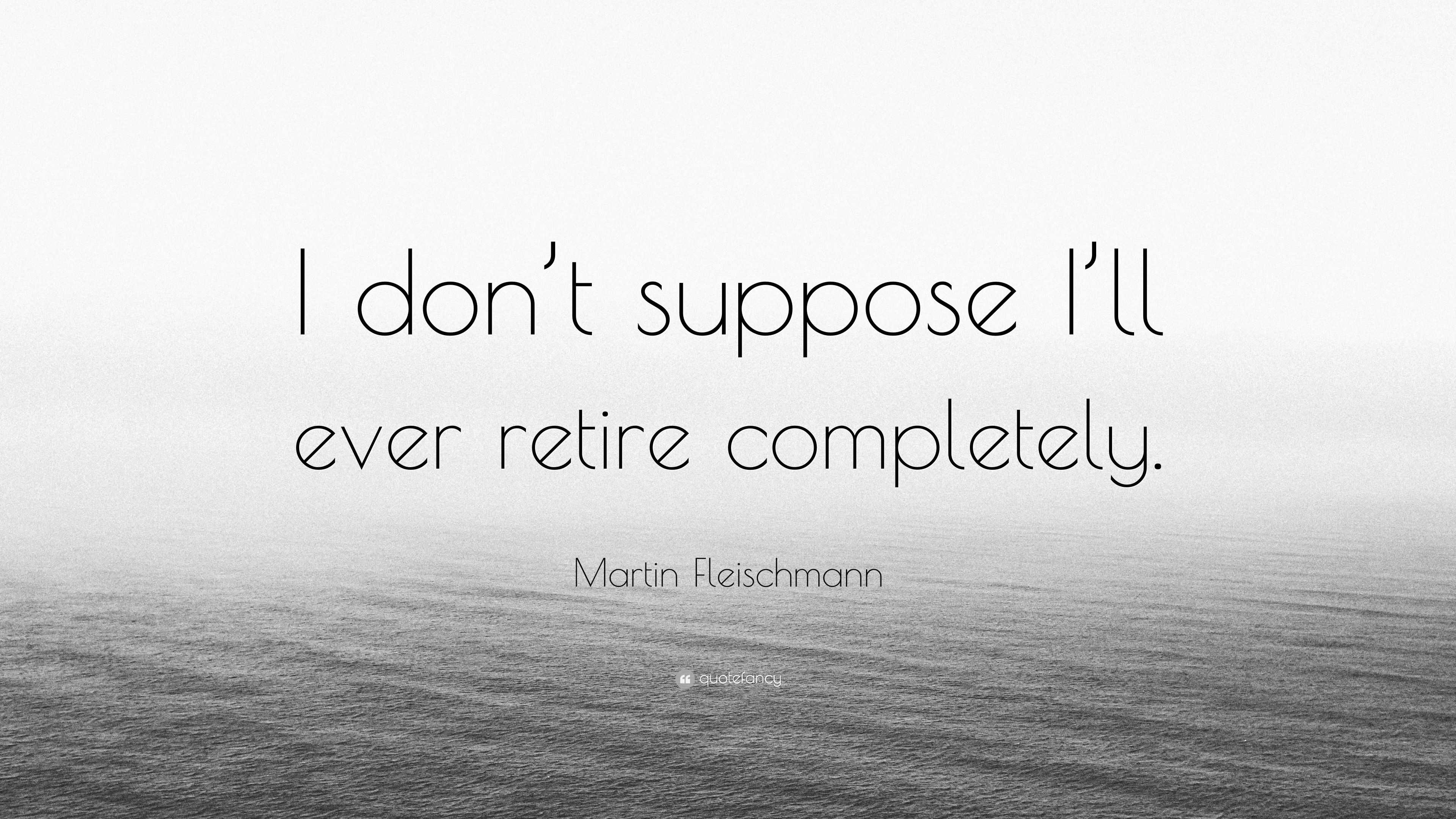 Martin Fleischmann Quote: “I don’t suppose I’ll ever retire completely.”